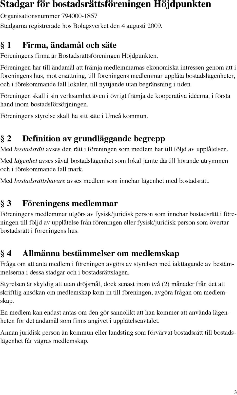 Föreningen har till ändamål att främja medlemmarnas ekonomiska intressen genom att i föreningens hus, mot ersättning, till föreningens medlemmar upplåta bostadslägenheter, och i förekommande fall