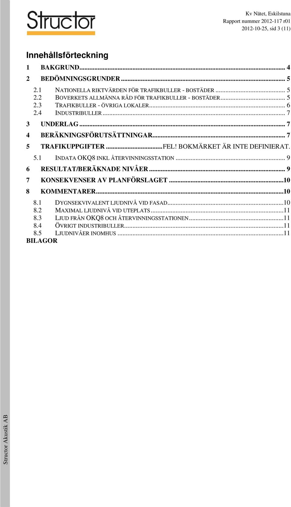 .. 9 6 RESULTAT/BERÄKNADE NIVÅER... 9 7 KONSEKVENSER AV PLANFÖRSLAGET...10 8 KOMMENTARER...10 8.1 DYGNSEKVIVALENT LJUDNIVÅ VID FASAD...10 8.2 MAXIMAL LJUDNIVÅ VID UTEPLATS...11 8.