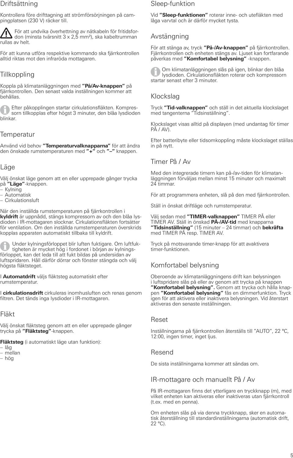 För att kunna utföra respektive kommando ska fjärrkontrollen alltid riktas mot den infraröda mottagaren. Tillkoppling Koppla på klimatanläggningen med På/Av-knappen på fjärrkontrollen.