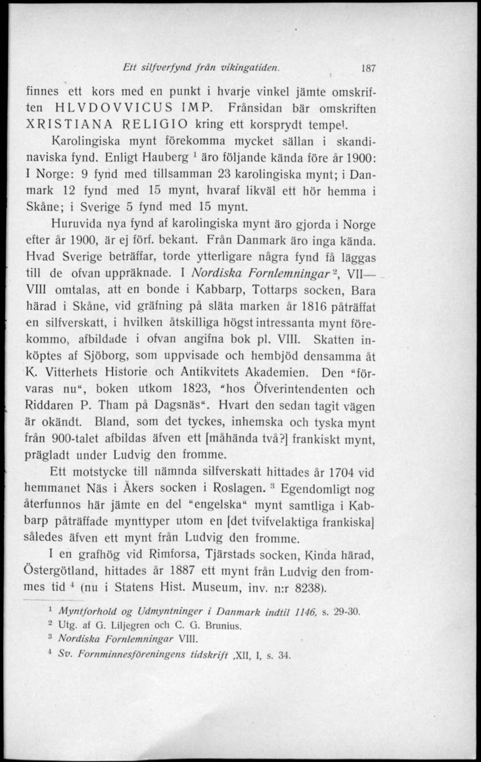 Enligt Hauberg ' äro följande kända före år 1900: I Norge: 9 fynd med tillsamman 23 karolingiska mynt; i Danmark 12 fynd med 15 mynt, hvaraf likväl ett hör hemma i Skåne; i Sverige 5 fynd med 15 mynt.