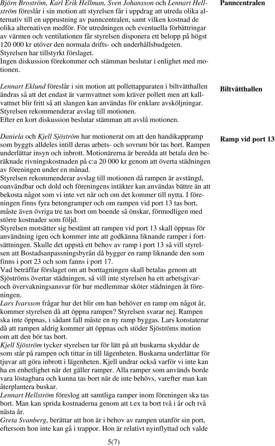 För utredningen och eventuella förbättringar av värmen och ventilationen får styrelsen disponera ett belopp på högst 120 000 kr utöver den normala drifts- och underhållsbudgeten.