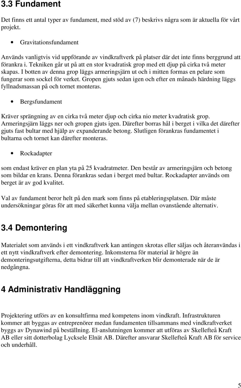 Tekniken går ut på att en stor kvadratisk grop med ett djup på cirka två meter skapas. I botten av denna grop läggs armeringsjärn ut och i mitten formas en pelare som fungerar som sockel för verket.