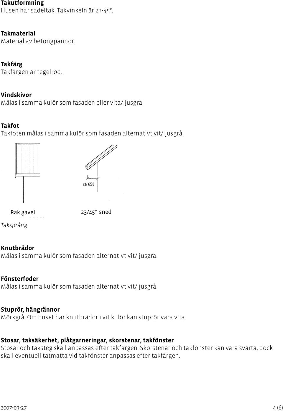 Fönsterfoder Målas i samma kulör som fasaden alternativt vit/ljusgrå. Stuprör, hängrännor Mörkgrå. Om huset har knutbrädor i vit kulör kan stuprör vara vita.