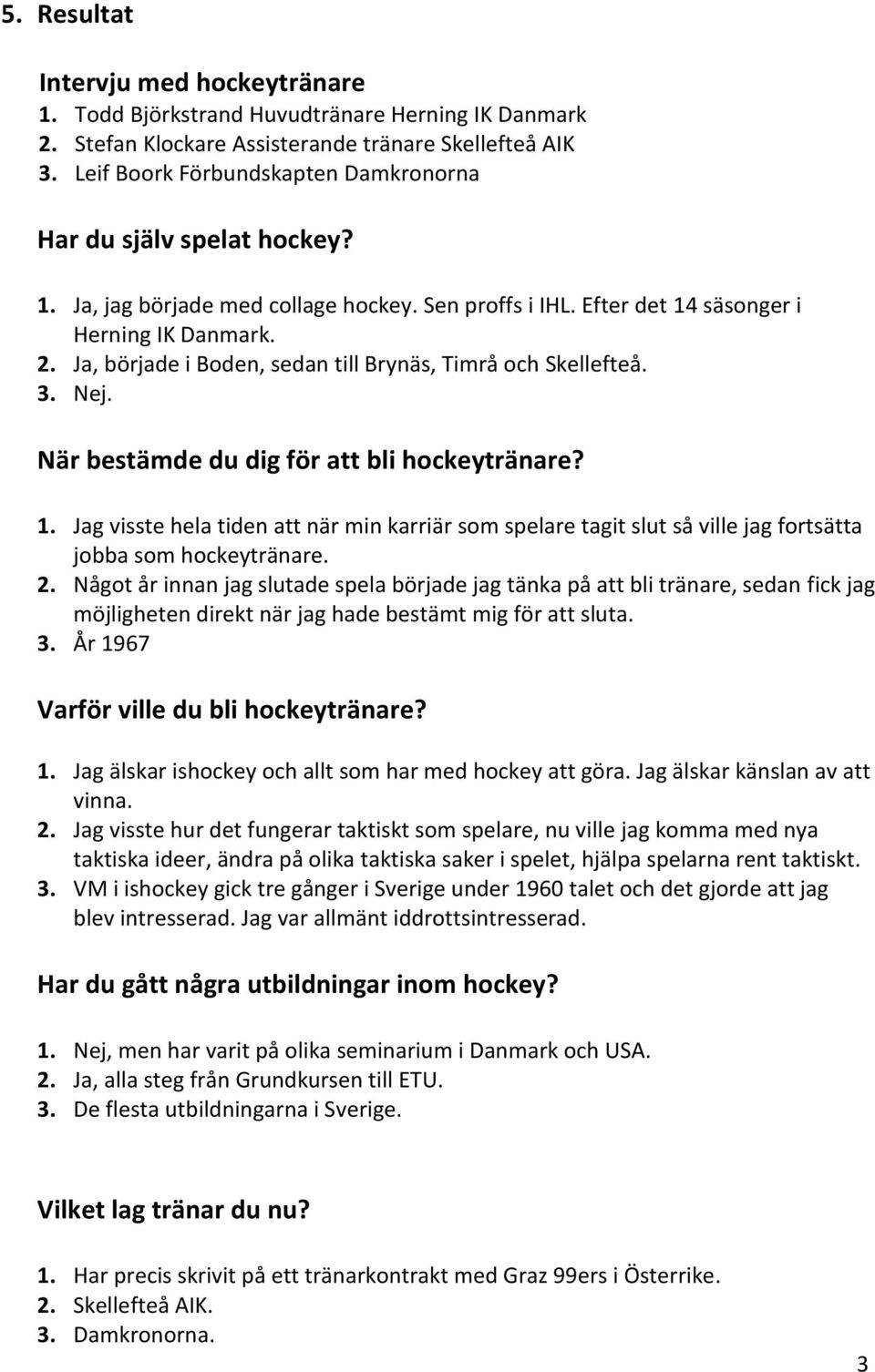 Ja, började i Boden, sedan till Brynäs, Timrå och Skellefteå. 3. Nej. När bestämde du dig för att bli hockeytränare? 1.