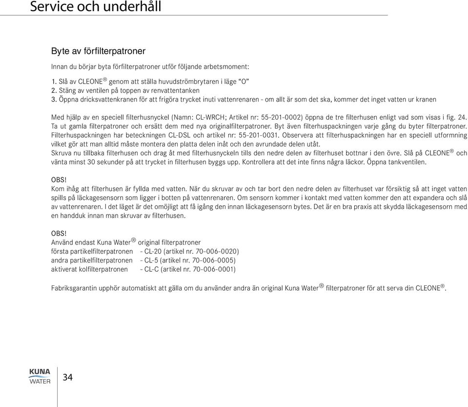 Öppna dricksvattenkranen för att frigöra trycket inuti vattenrenaren - om allt är som det ska, kommer det inget vatten ur kranen Med hjälp av en speciell filterhusnyckel (Namn: CL-WRCH; Artikel nr:
