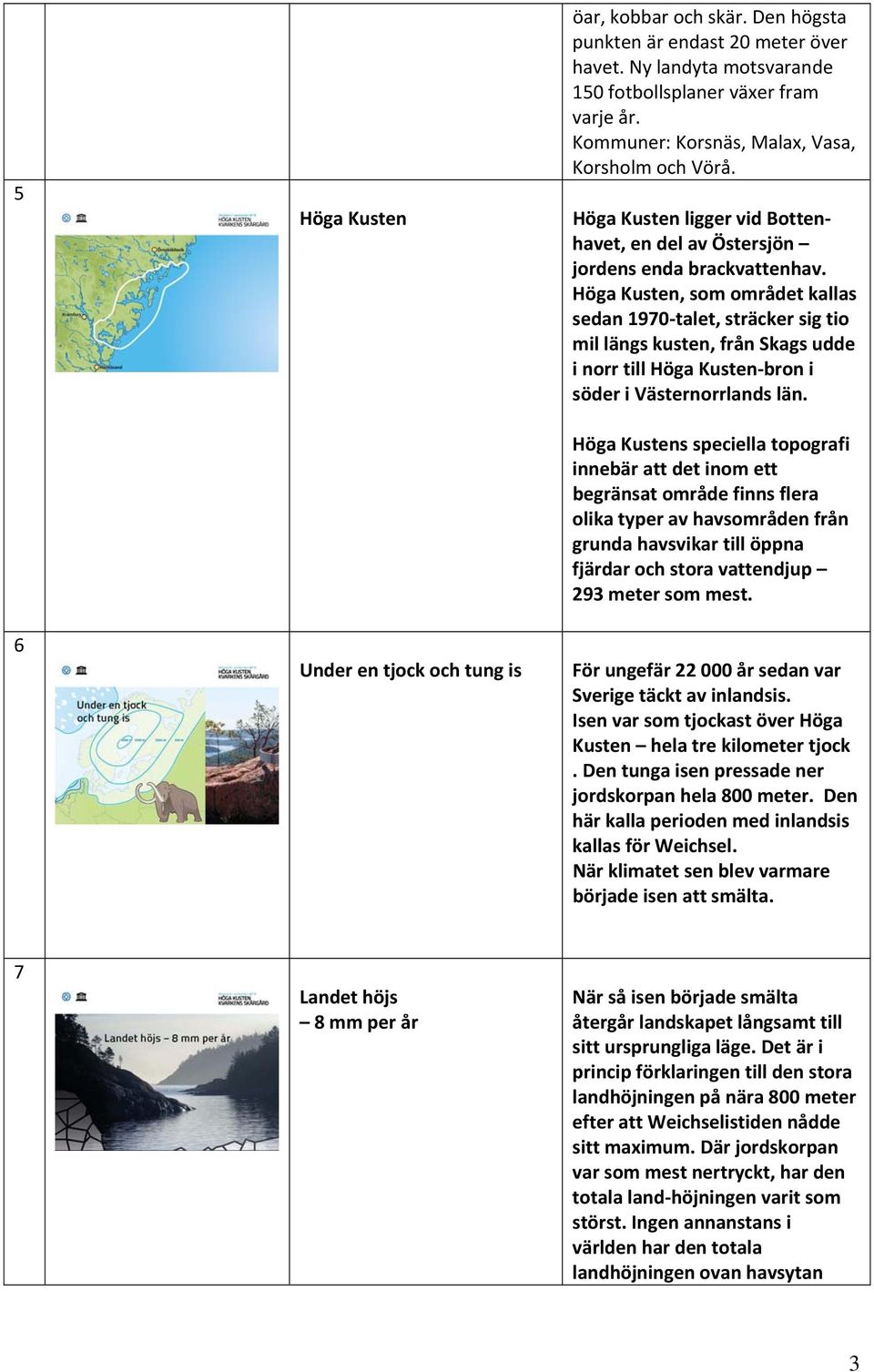 Höga Kusten, som området kallas sedan 1970 talet, sträcker sig tio mil längs kusten, från Skags udde i norr till Höga Kusten bron i söder i Västernorrlands län.