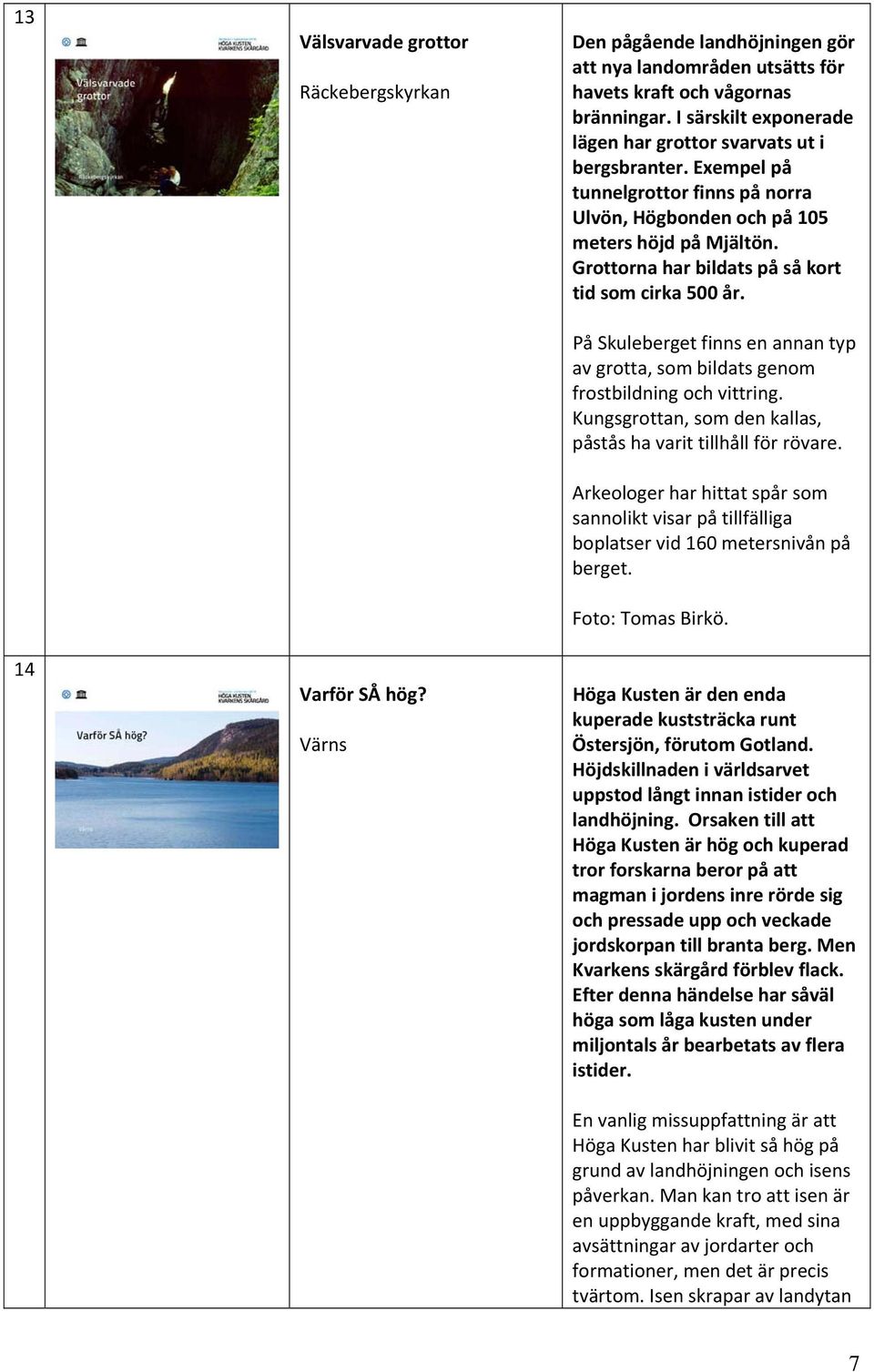 Grottorna har bildats på så kort tid som cirka 500 år. På Skuleberget finns en annan typ av grotta, som bildats genom frostbildning och vittring.