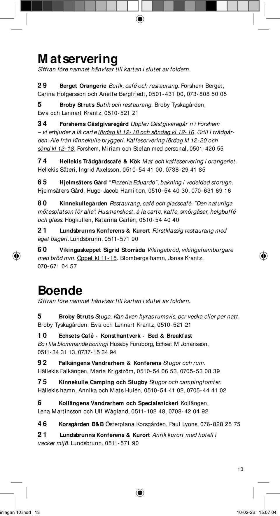 Broby Tyskagården, Ewa och Lennart Krantz, 0510-521 21 34 Forshems Gästgivaregård Upplev Gästgivaregår n i Forshem vi erbjuder a lá carte lördag kl 12-18 och söndag kl 12-16. Grill i trädgården.
