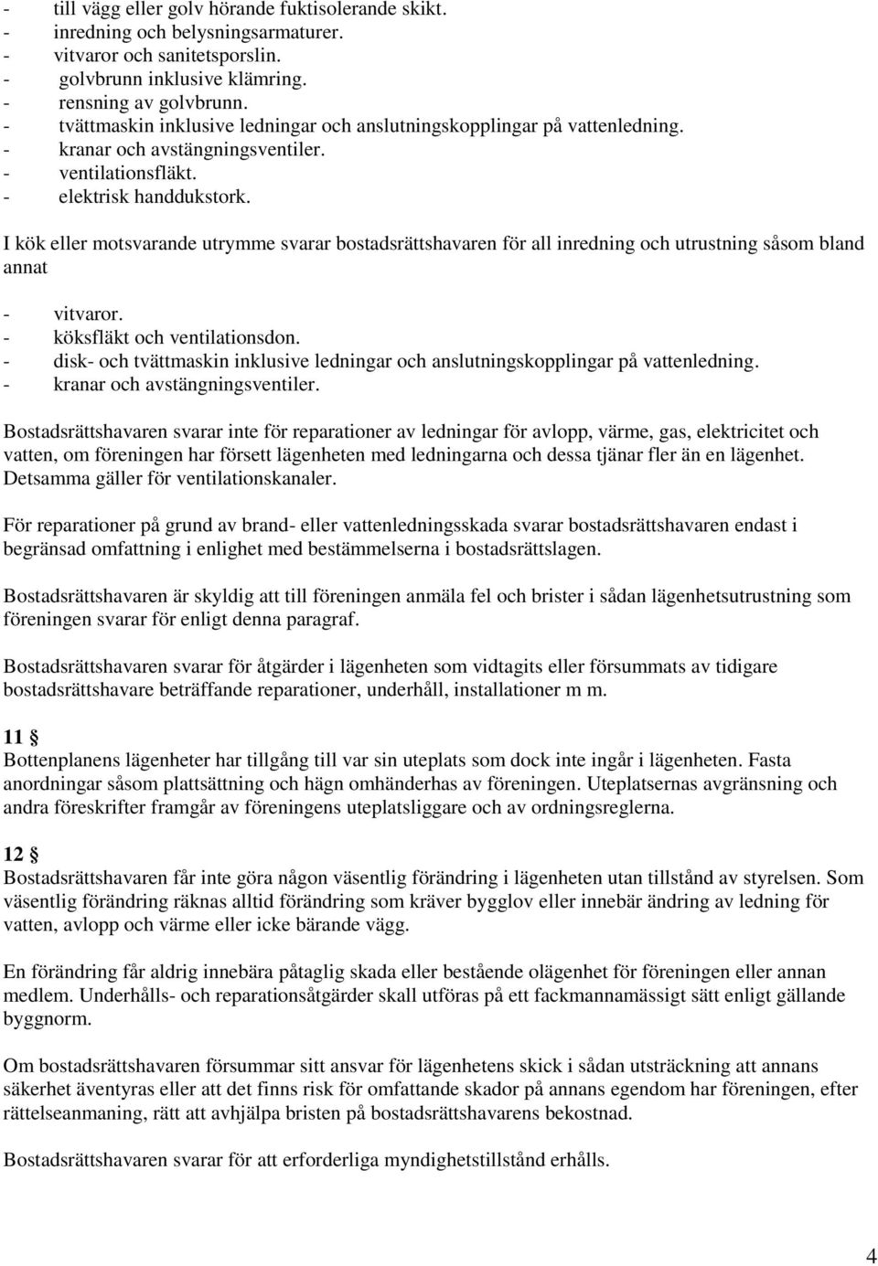 I kök eller motsvarande utrymme svarar bostadsrättshavaren för all inredning och utrustning såsom bland annat - vitvaror. - köksfläkt och ventilationsdon.