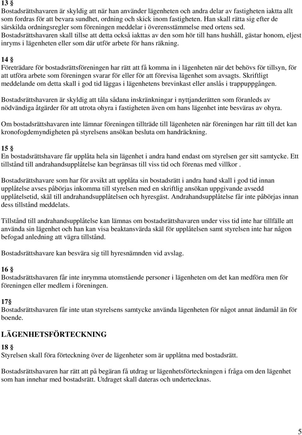 Bostadsrättshavaren skall tillse att detta också iakttas av den som hör till hans hushåll, gästar honom, eljest inryms i lägenheten eller som där utför arbete för hans räkning.