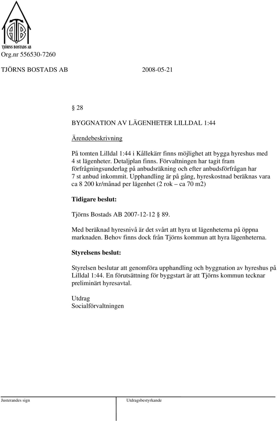 Upphandling är på gång, hyreskostnad beräknas vara ca 8 200 kr/månad per lägenhet (2 rok ca 70 m2) Tidigare beslut: Tjörns Bostads AB 2007-12-12 89.