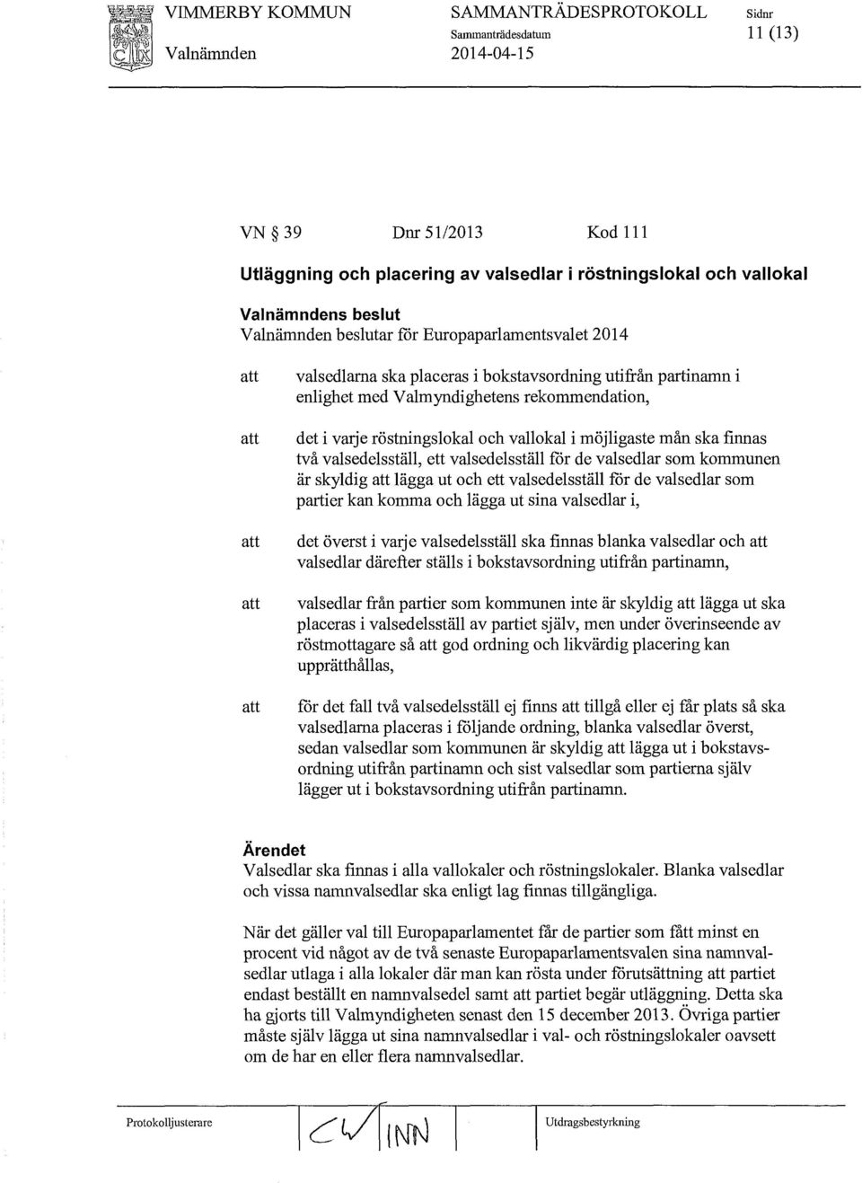vallokal i möjligaste mån ska finnas två valsedelsställ, ett valsedelsställ för de valsedlar som kommunen är skyldig att lägga ut och ett valsedelsställ för de valsedlar som partier kan komma och