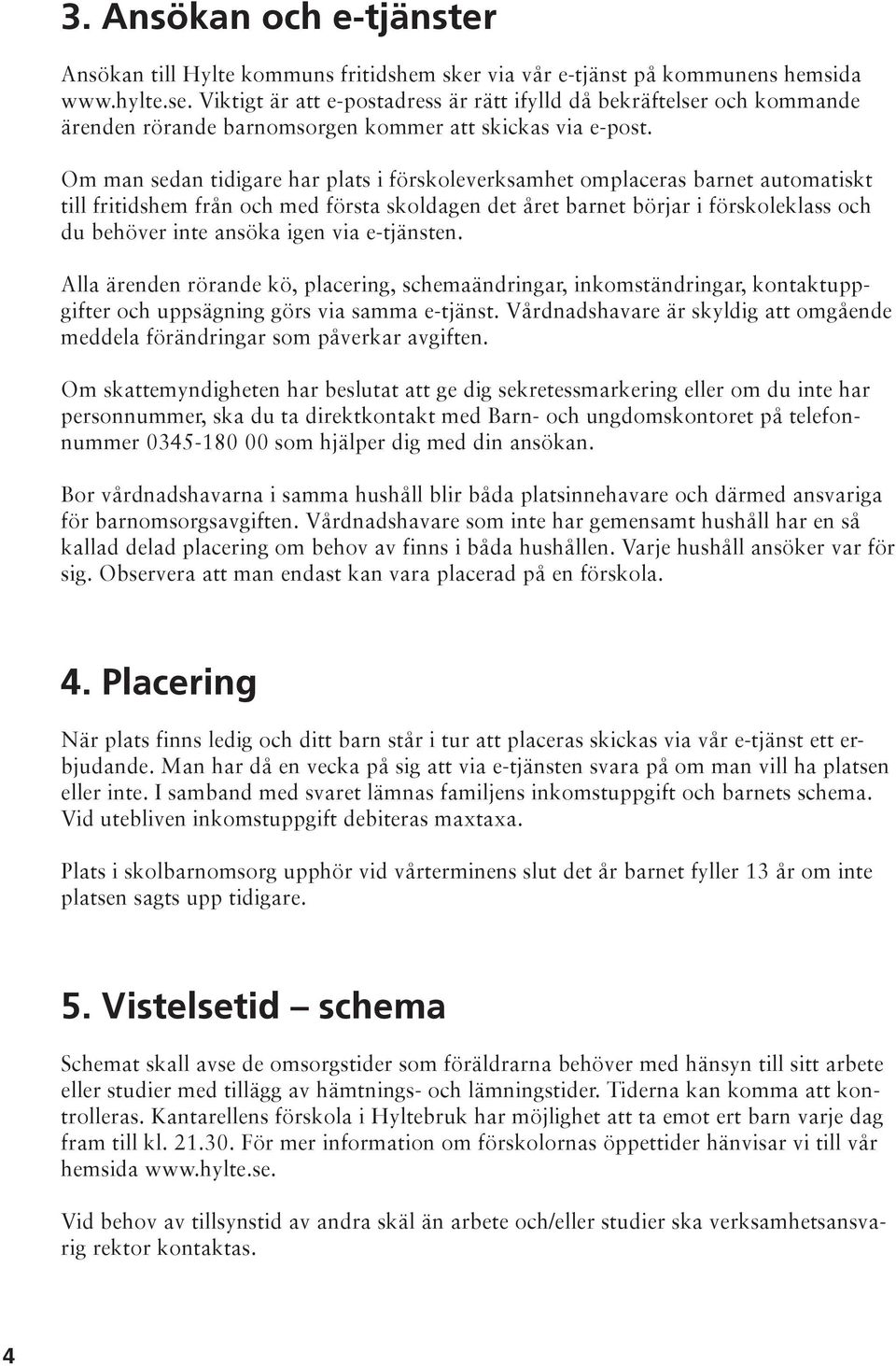 Om man sedan tidigare har plats i förskoleverksamhet omplaceras barnet automatiskt till fritidshem från och med första skoldagen det året barnet börjar i förskoleklass och du behöver inte ansöka igen