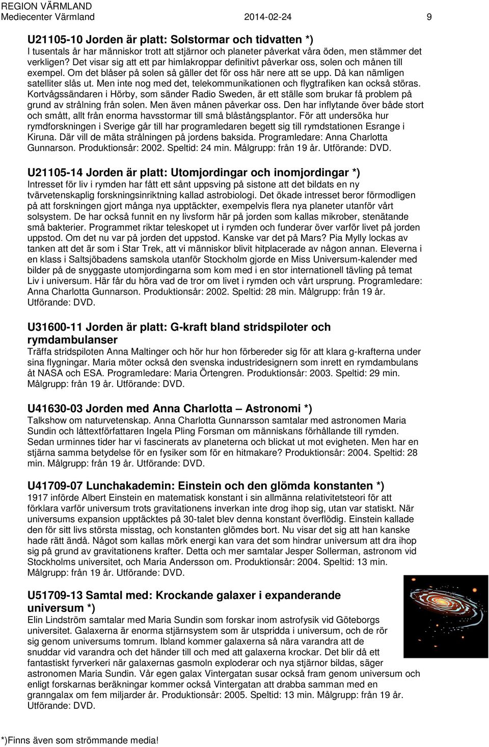 Men inte nog med det, telekommunikationen och flygtrafiken kan också störas. Kortvågssändaren i Hörby, som sänder Radio Sweden, är ett ställe som brukar få problem på grund av strålning från solen.