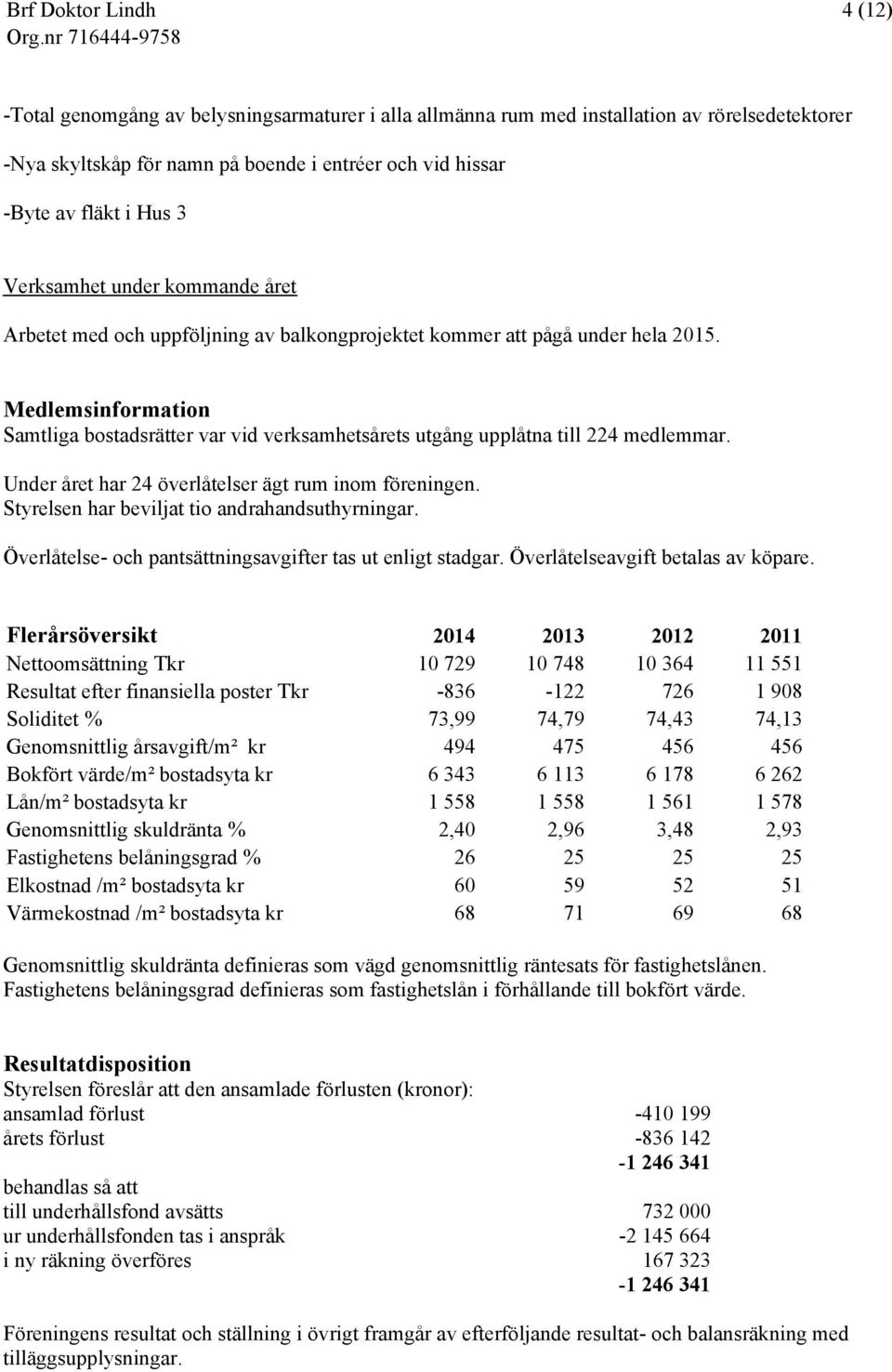Medlemsinformation Samtliga bostadsrätter var vid verksamhetsårets utgång upplåtna till 224 medlemmar. Under året har 24 överlåtelser ägt rum inom föreningen.