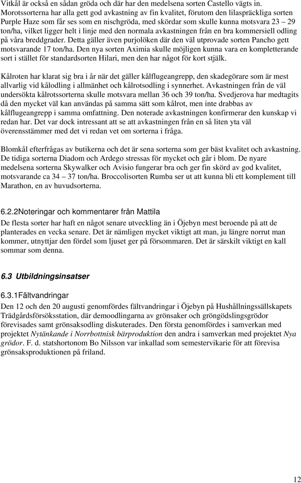 ligger helt i linje med den normala avkastningen från en bra kommersiell odling på våra breddgrader. Detta gäller även purjolöken där den väl utprovade sorten Pancho gett motsvarande 17 ton/ha.