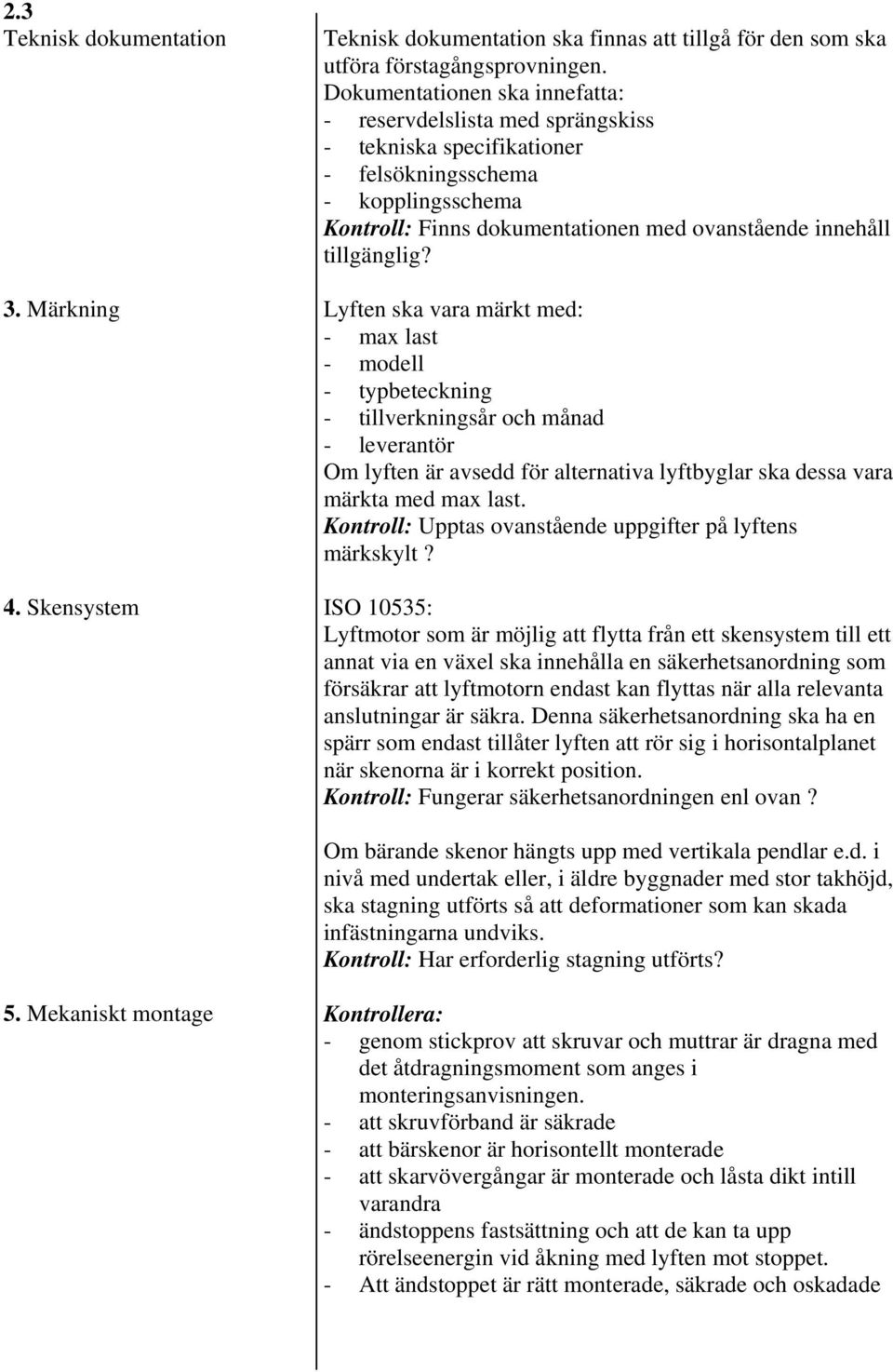 Lyften ska vara märkt med: - max last - modell - typbeteckning - tillverkningsår och månad - leverantör Om lyften är avsedd för alternativa lyftbyglar ska dessa vara märkta med max last.