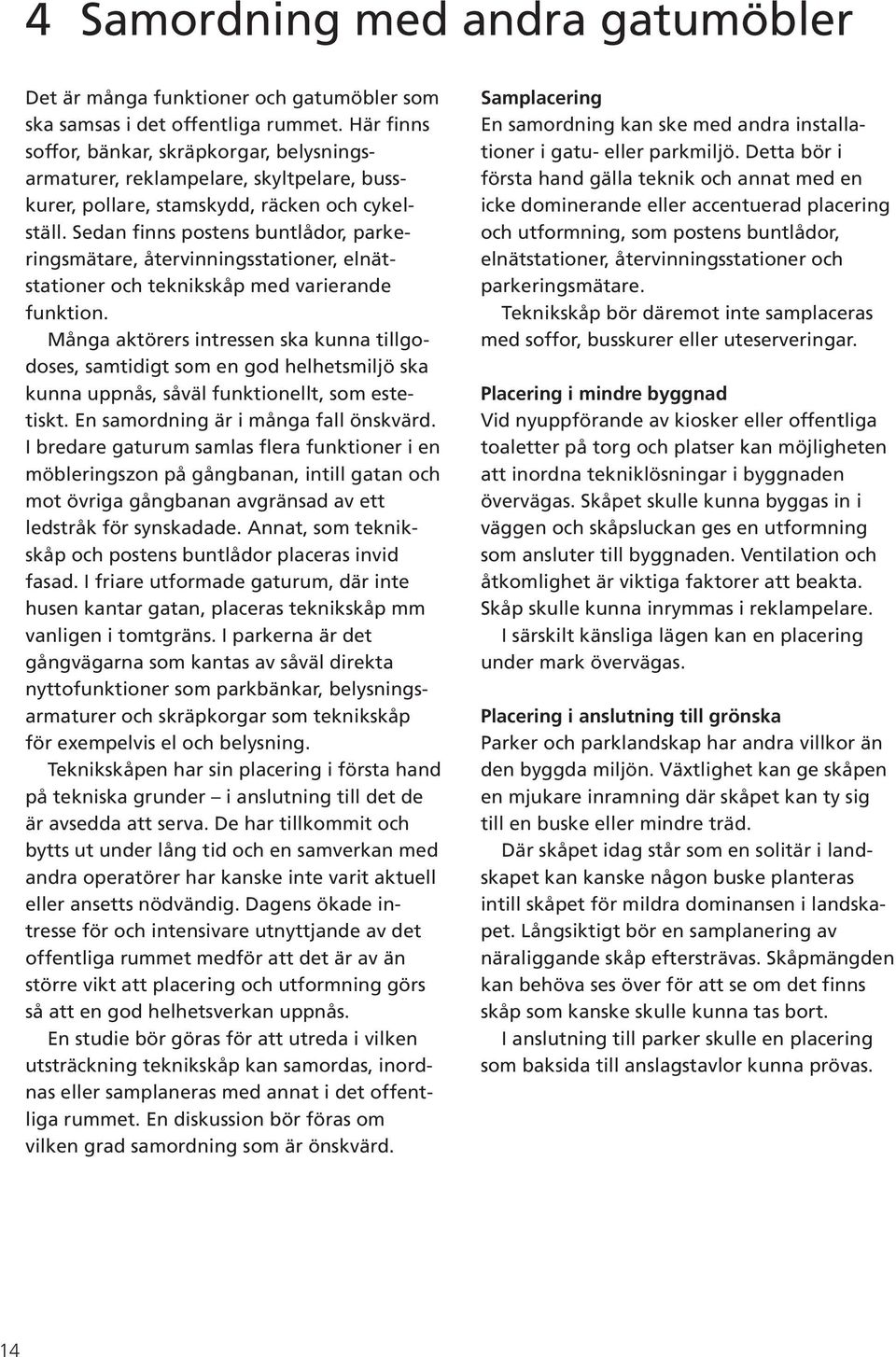 Sedan finns postens buntlådor, parkeringsmätare, återvinningsstationer, elnätstationer och teknikskåp med varierande funktion.