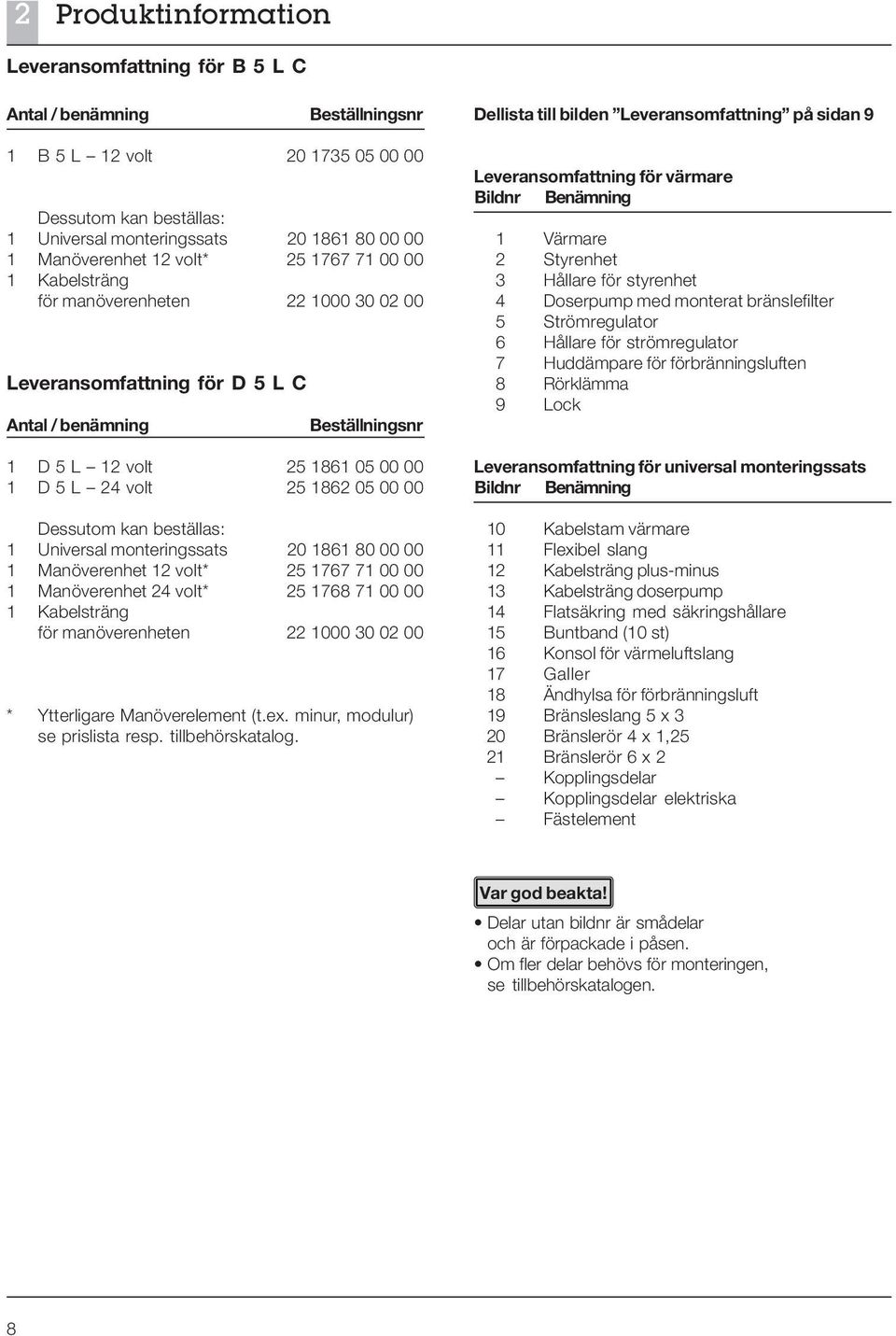 D 5 L 12 volt 25 1861 05 00 00 1 D 5 L 24 volt 25 1862 05 00 00 Dessutom kan beställas: 1 Universal monteringssats 20 1861 80 00 00 1 Manöverenhet 12 volt* 25 1767 71 00 00 1 Manöverenhet 24 volt* 25