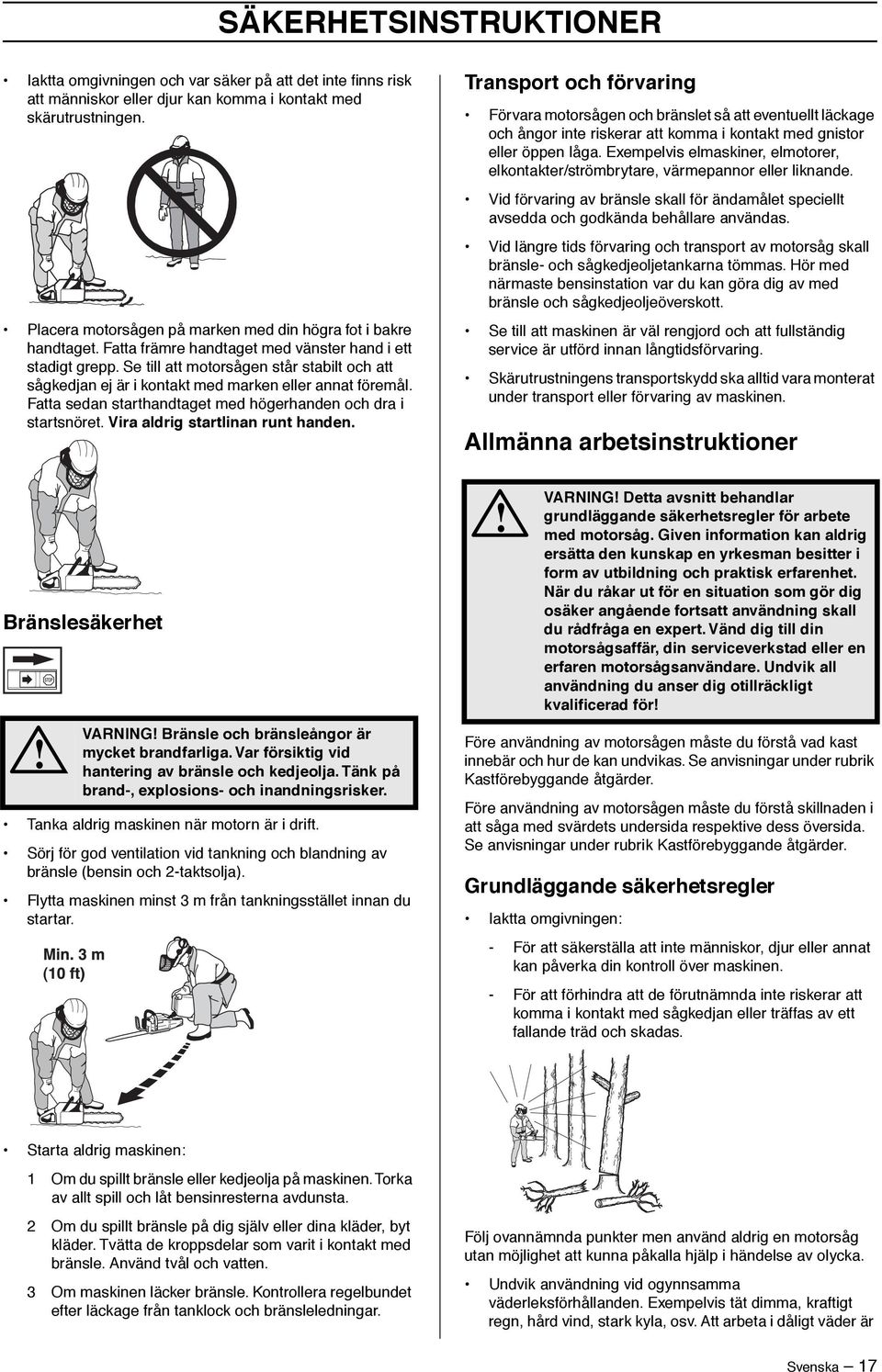 Se till att motorsågen står stabilt och att sågkedjan ej är i kontakt med marken eller annat föremål. Fatta sedan starthandtaget med högerhanden och dra i startsnöret.