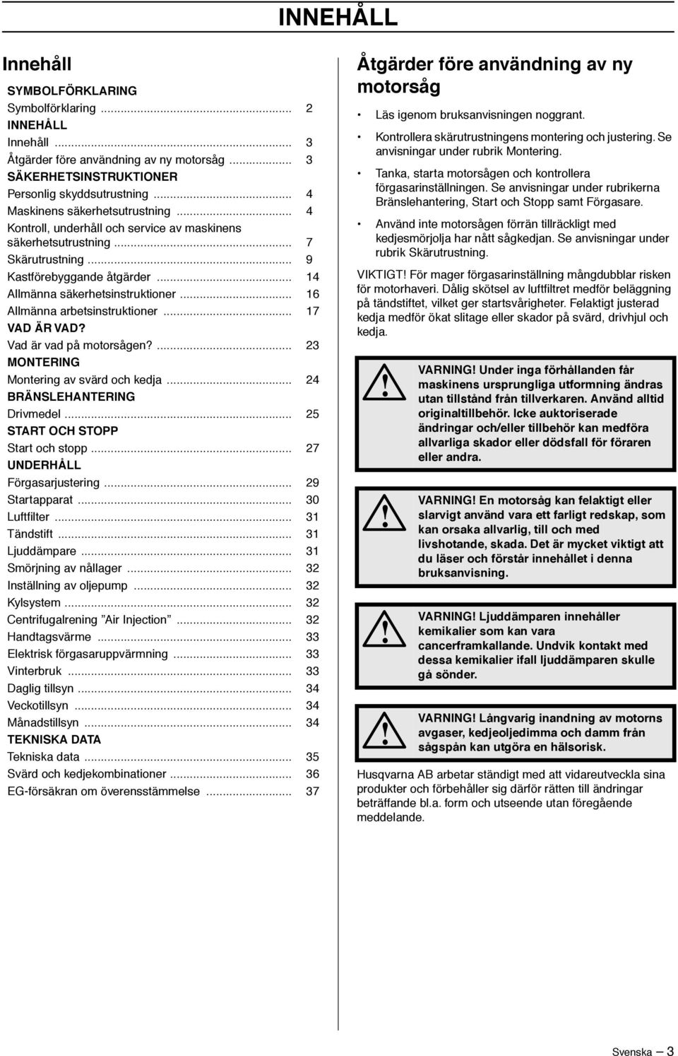 .. 16 Allmänna arbetsinstruktioner... 17 VAD ÄR VAD? Vad är vad på motorsågen?... 23 MONTERING Montering av svärd och kedja... 24 BRÄNSLEHANTERING Drivmedel... 25 START OCH STOPP Start och stopp.