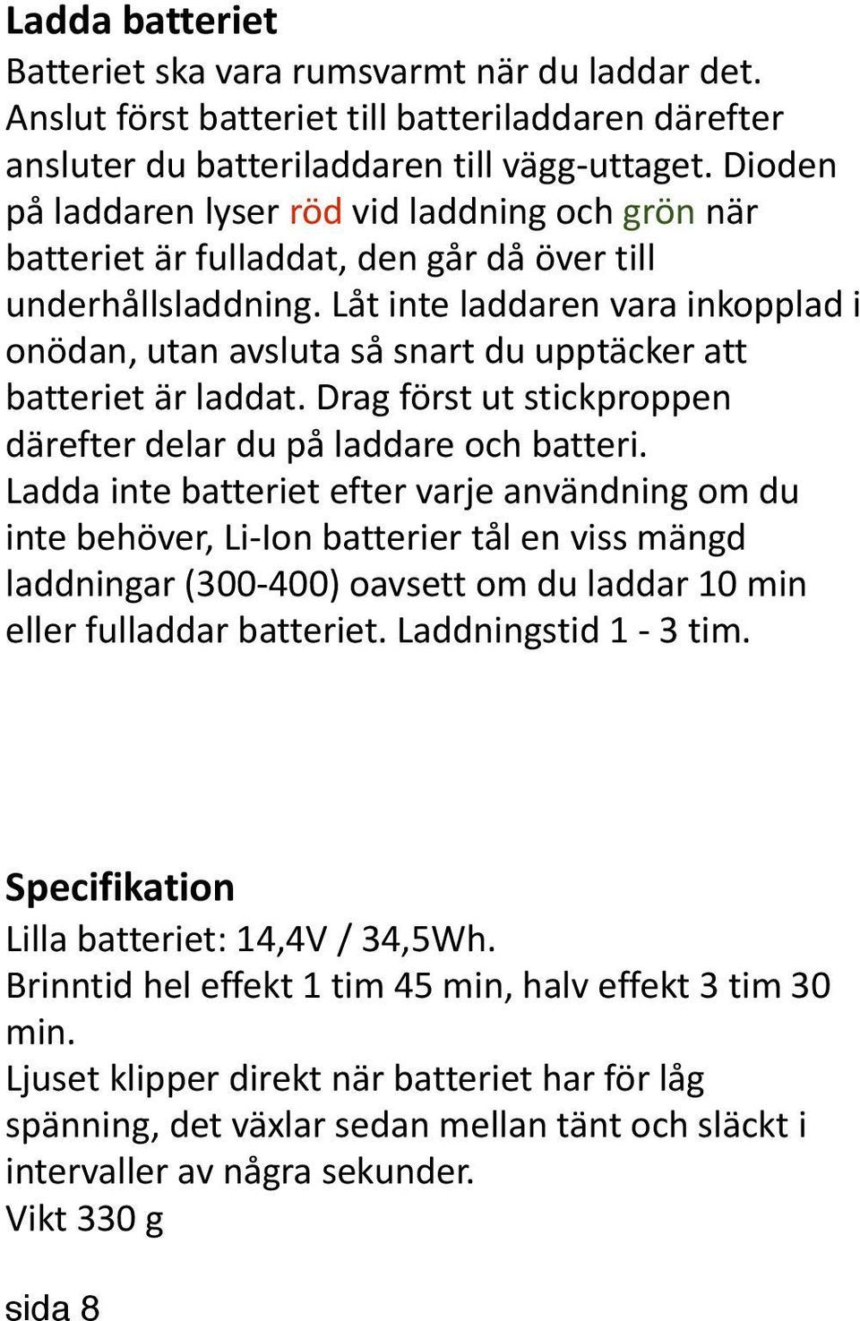 Låt inte laddaren vara inkopplad i onödan, utan avsluta så snart du upptäcker att batteriet är laddat. Drag först ut stickproppen därefter delar du på laddare och batteri.