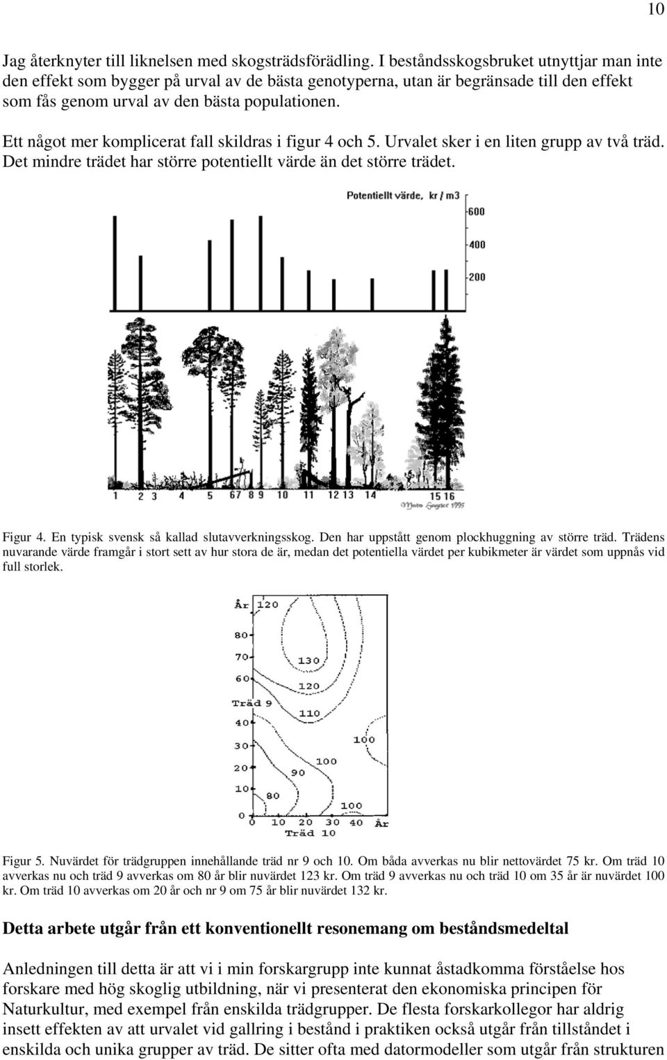 Ett något mer komplicerat fall skildras i figur 4 och 5. Urvalet sker i en liten grupp av två träd. Det mindre trädet har större potentiellt värde än det större trädet. Figur 4.