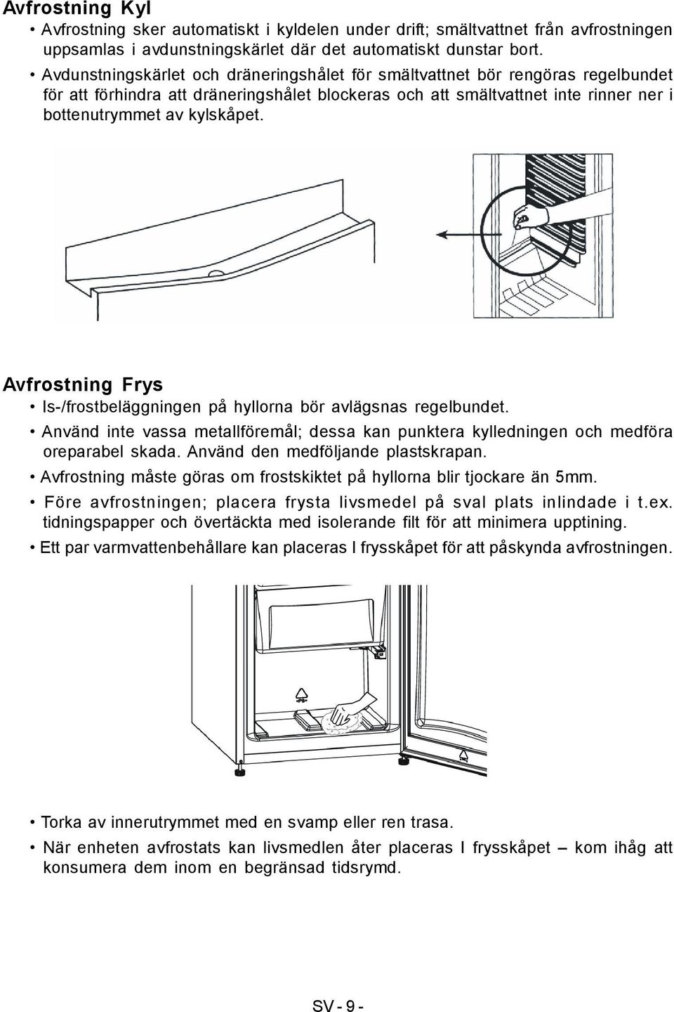 Avfrostning Frys Is-/frostbeläggningen på hyllorna bör avlägsnas regelbundet. Använd inte vassa metallföremål; dessa kan punktera kylledningen och medföra oreparabel skada.