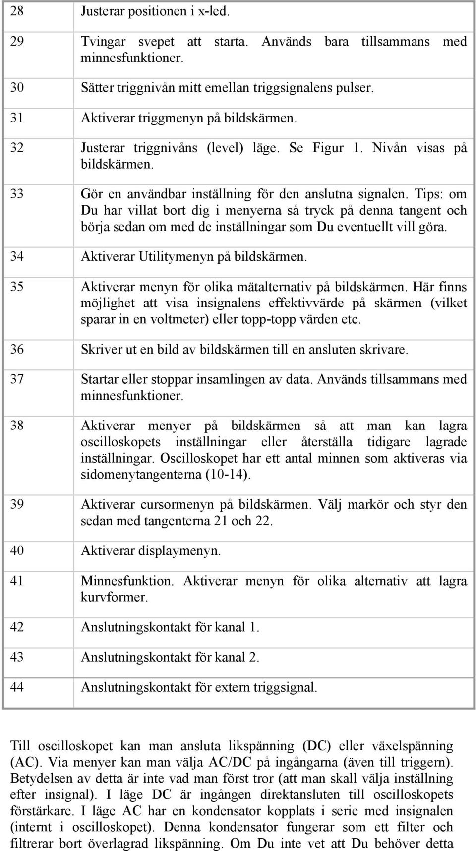 Tips: om Du har villat bort dig i menyerna så tryck på denna tangent och börja sedan om med de inställningar som Du eventuellt vill göra. 34 Aktiverar Utilitymenyn på bildskärmen.