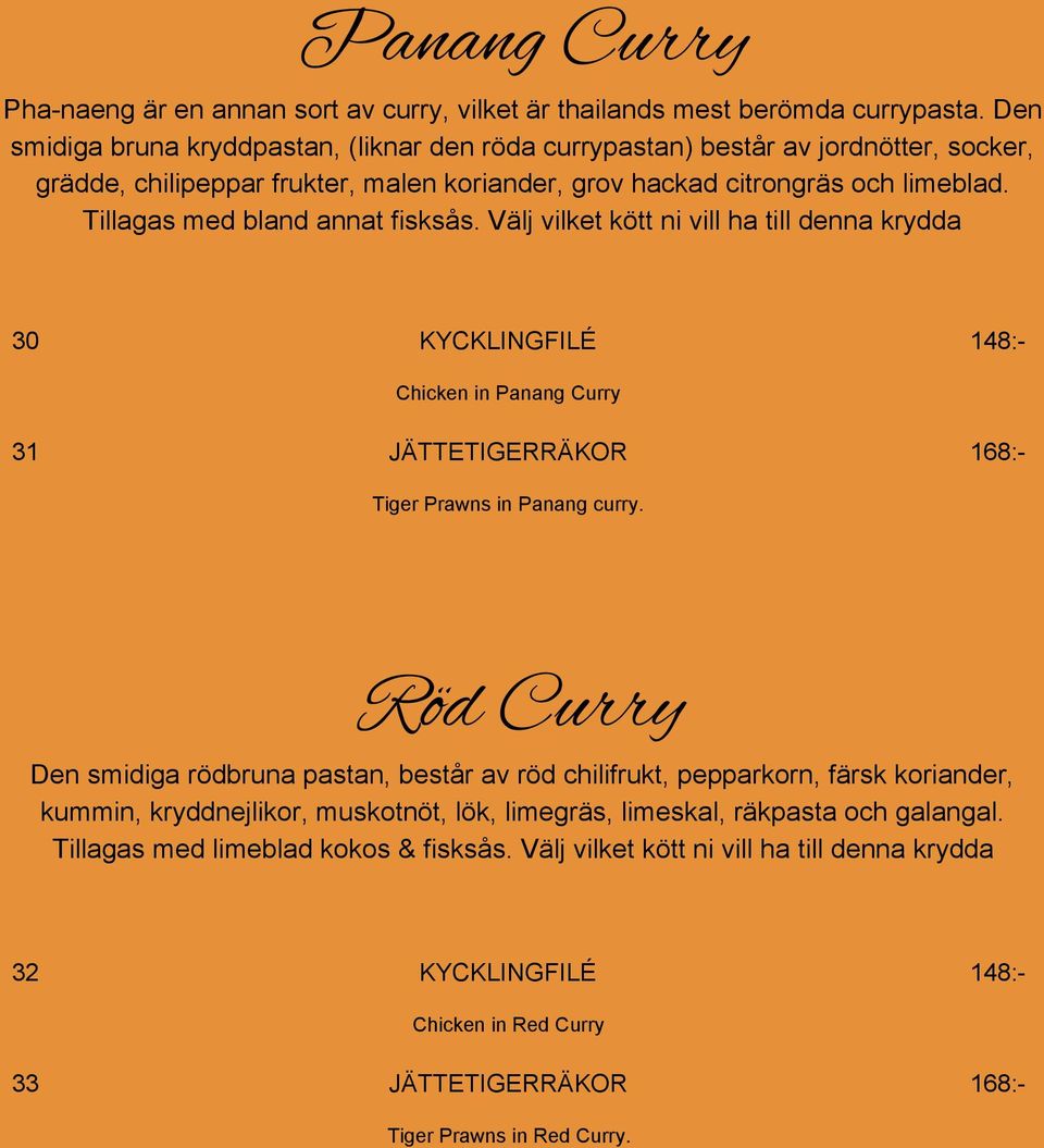 Tillagas med bland annat fisksås. Välj vilket kött ni vill ha till denna krydda 30 KYCKLINGFILÉ 148: Chicken in Panang Curry 31 JÄTTETIGERRÄKOR 168: Tiger Prawns in Panang curry.