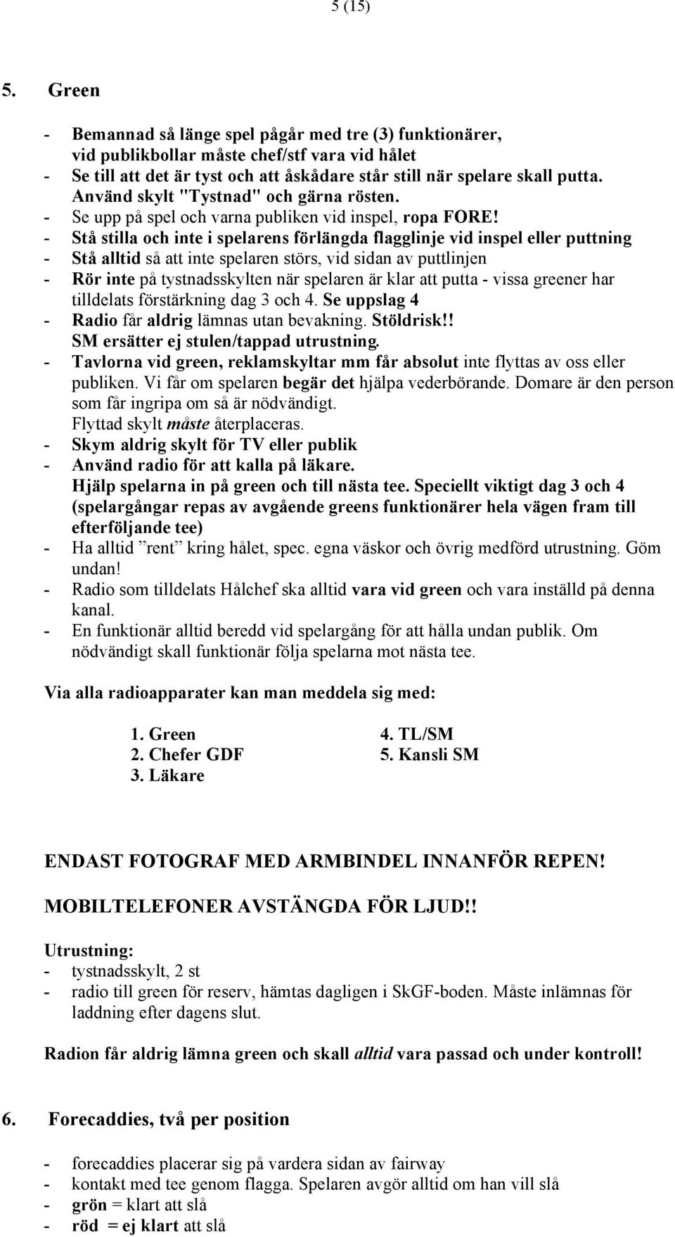 - Stå stilla och inte i spelarens förlängda flagglinje vid inspel eller puttning - Stå alltid så att inte spelaren störs, vid sidan av puttlinjen - Rör inte på tystnadsskylten när spelaren är klar