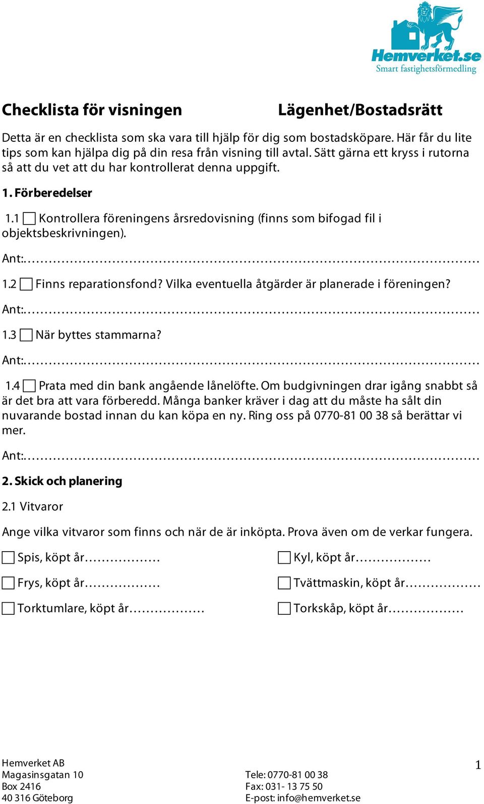 Vilka eventuella åtgärder är planerade i föreningen? 1.3 När byttes stammarna? 1.4 Prata med din bank angående lånelöfte. Om budgivningen drar igång snabbt så är det bra att vara förberedd.