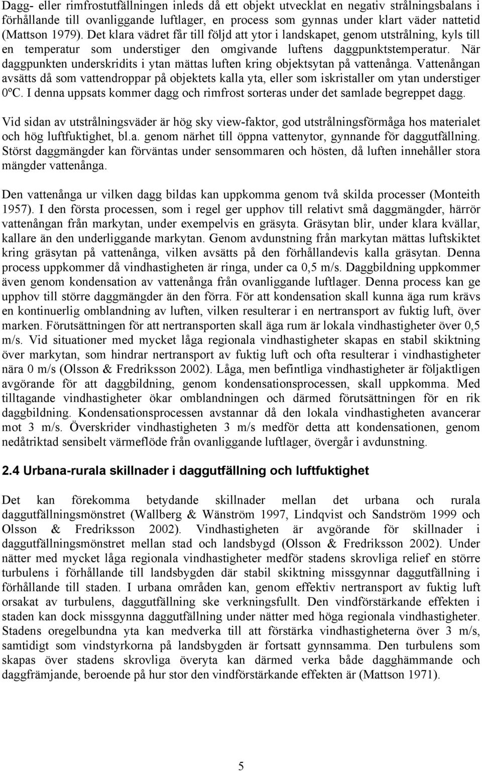 När daggpunkten underskridits i ytan mättas luften kring objektsytan på vattenånga. Vattenångan avsätts då som vattendroppar på objektets kalla yta, eller som iskristaller om ytan understiger 0ºC.