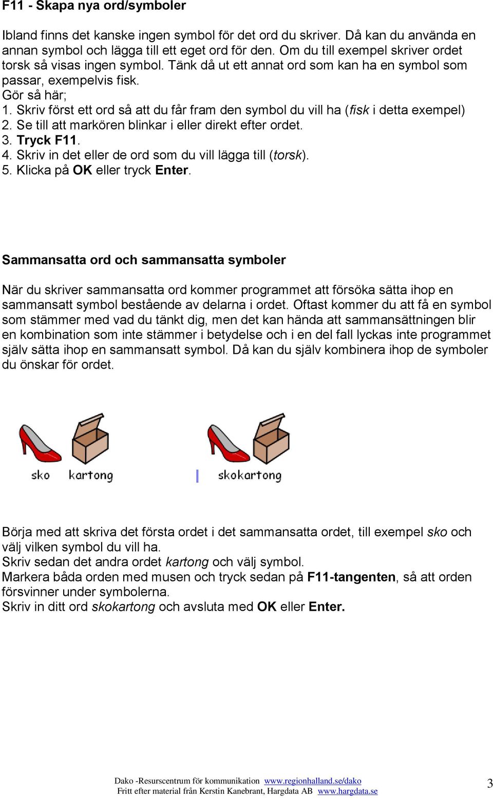 Skriv först ett ord så att du får fram den symbol du vill ha (fisk i detta exempel) 2. Se till att markören blinkar i eller direkt efter ordet. 3. Tryck F11. 4.