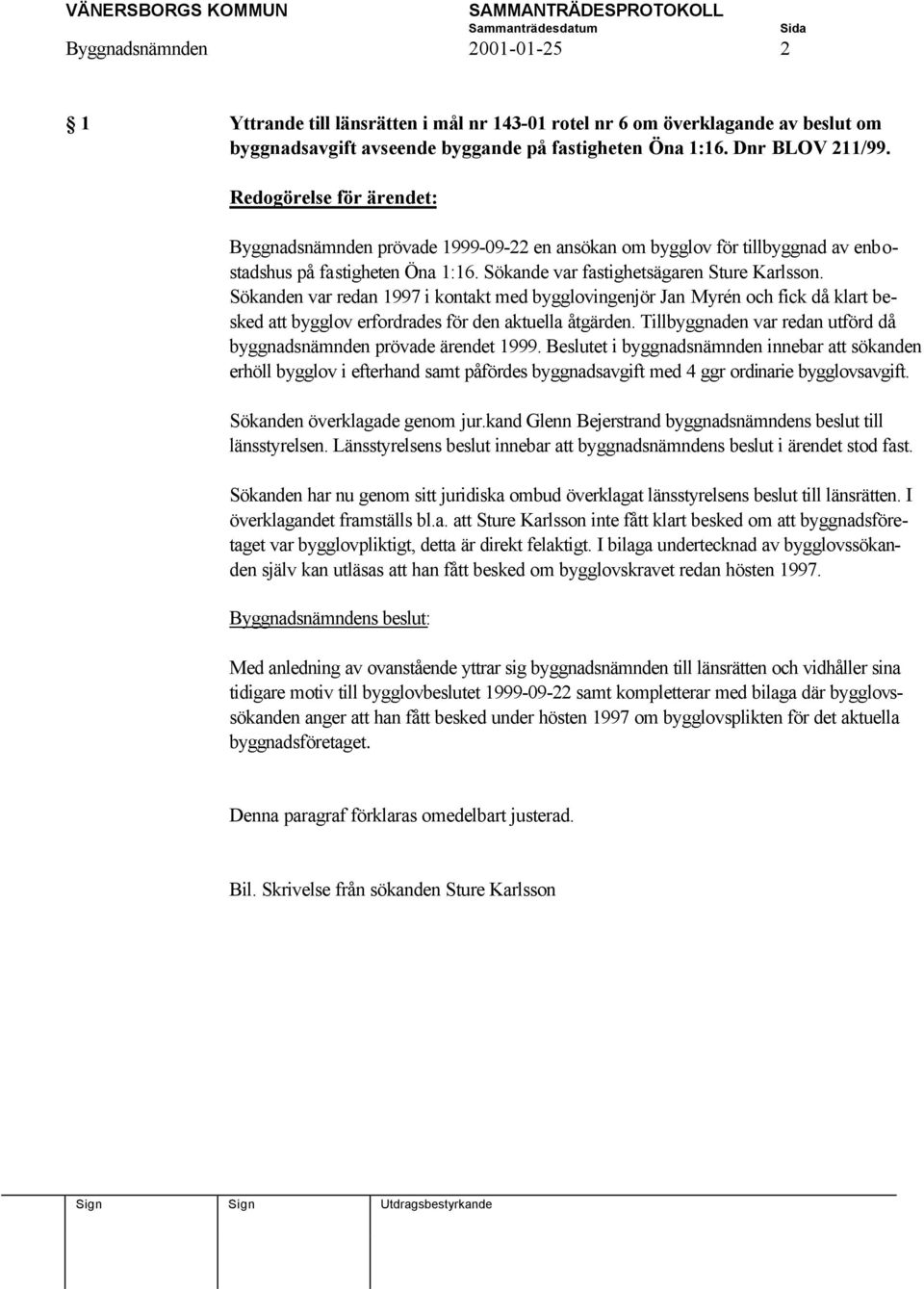 Sökanden var redan 1997 i kontakt med bygglovingenjör Jan Myrén och fick då klart besked att bygglov erfordrades för den aktuella åtgärden.
