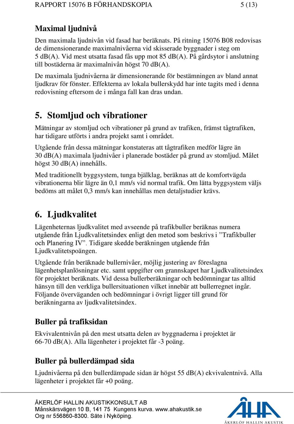 På gårdsytor i anslutning till bostäderna är maximalnivån högst 70 db(a). De maximala ljudnivåerna är dimensionerande för bestämningen av bland annat ljudkrav för fönster.