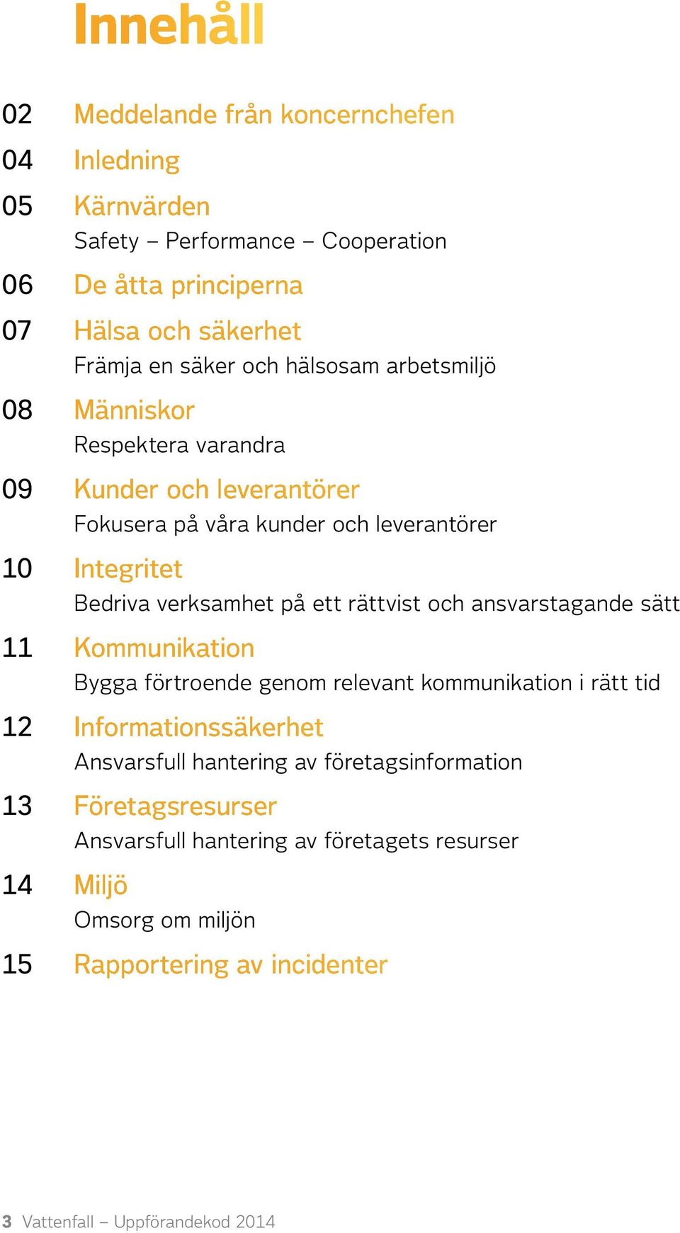 ett rättvist och ansvarstagande sätt 11 Kommunikation Bygga förtroende genom relevant kommunikation i rätt tid 12 Informationssäkerhet Ansvarsfull hantering av