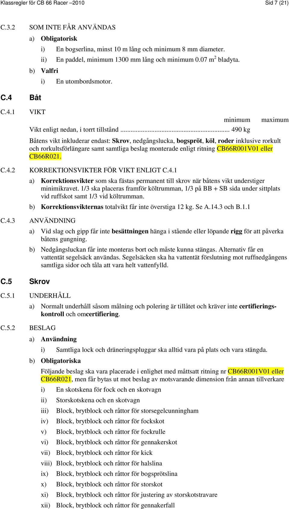 .. 490 kg Båtens vikt inkluderar endast: Skrov, nedgångslucka, bogspröt, köl, roder inklusive rorkult och rorkultsförlängare samt samtliga beslag monterade enligt ritning CB66R001V01 eller CB66R021.