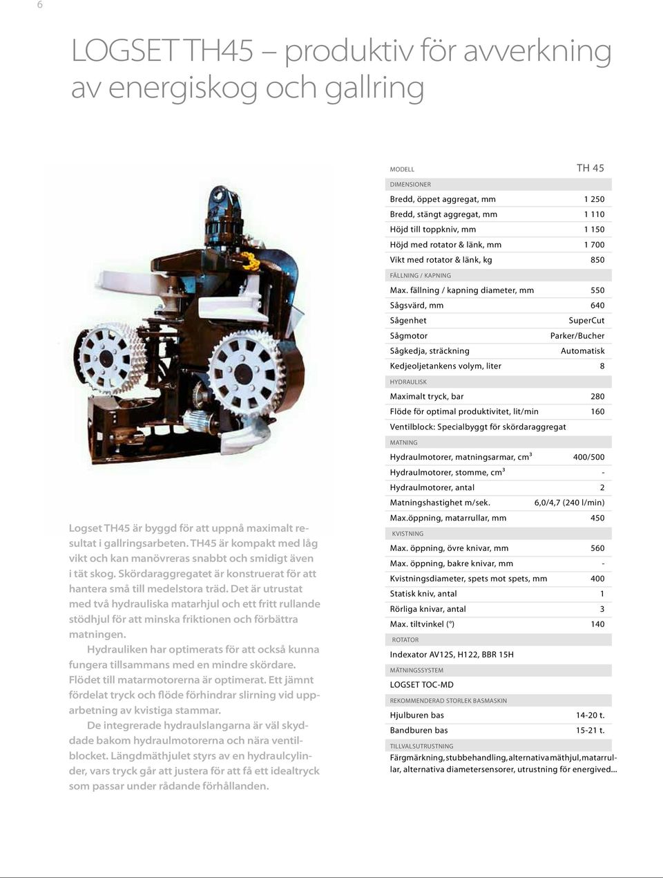 fällning / kapning diameter, mm 550 Sågsvärd, mm 640 Sågenhet SuperCut Sågmotor Parker/Bucher Sågkedja, sträckning Automatisk Kedjeoljetankens volym, liter 8 HYDRAULISK Maximalt tryck, bar 280 Flöde