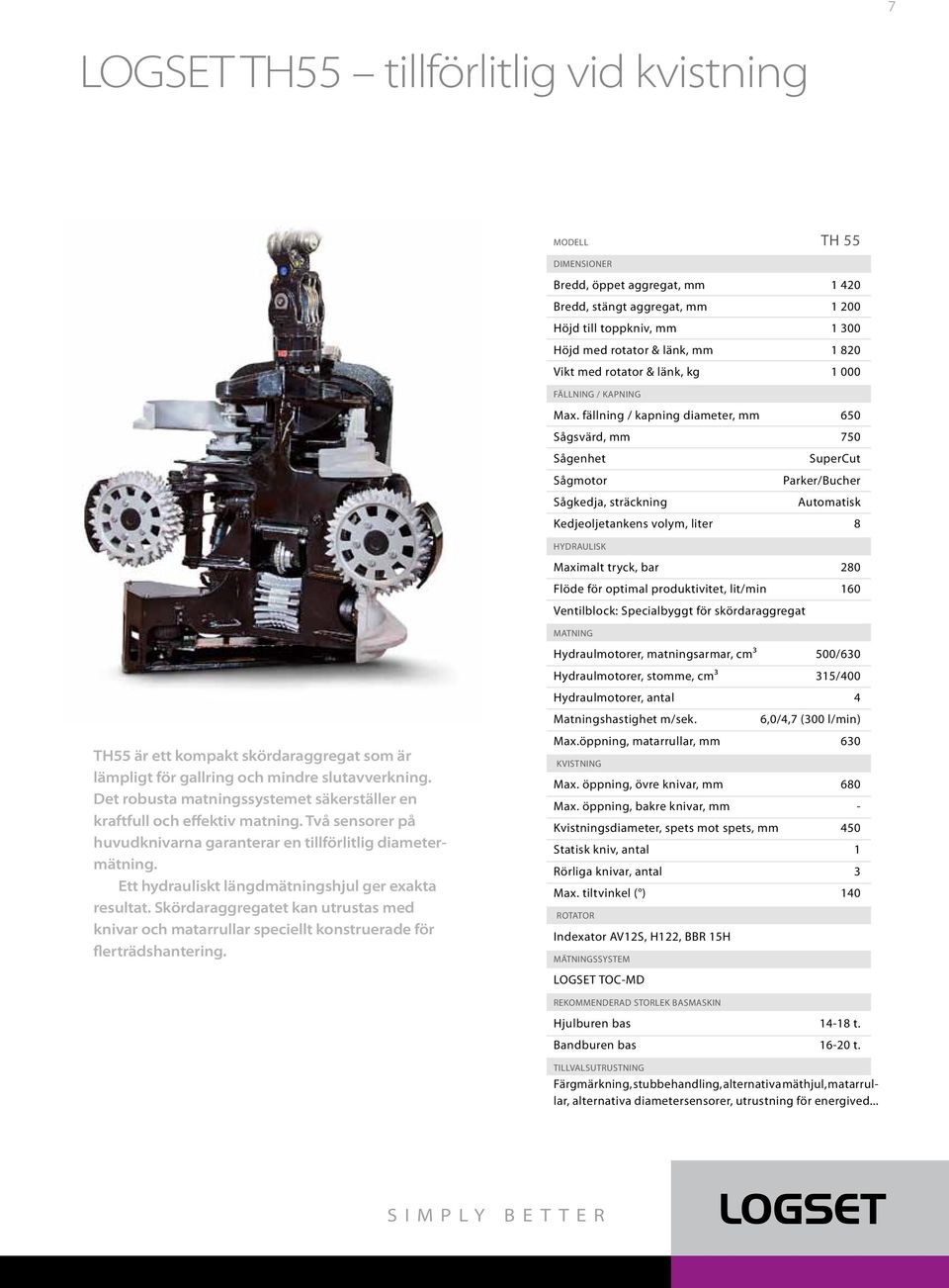 fällning / kapning diameter, mm 650 Sågsvärd, mm 750 Sågenhet SuperCut Sågmotor Parker/Bucher Sågkedja, sträckning Automatisk Kedjeoljetankens volym, liter 8 HYDRAULISK Maximalt tryck, bar 280 Flöde