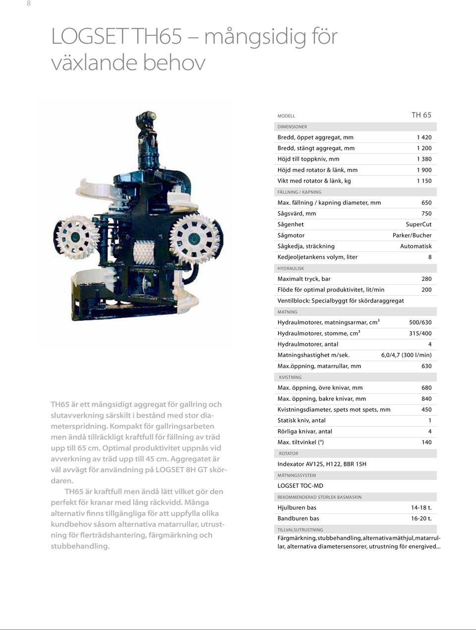 fällning / kapning diameter, mm 650 Sågsvärd, mm 750 Sågenhet SuperCut Sågmotor Parker/Bucher Sågkedja, sträckning Automatisk Kedjeoljetankens volym, liter 8 HYDRAULISK Maximalt tryck, bar 280 Flöde