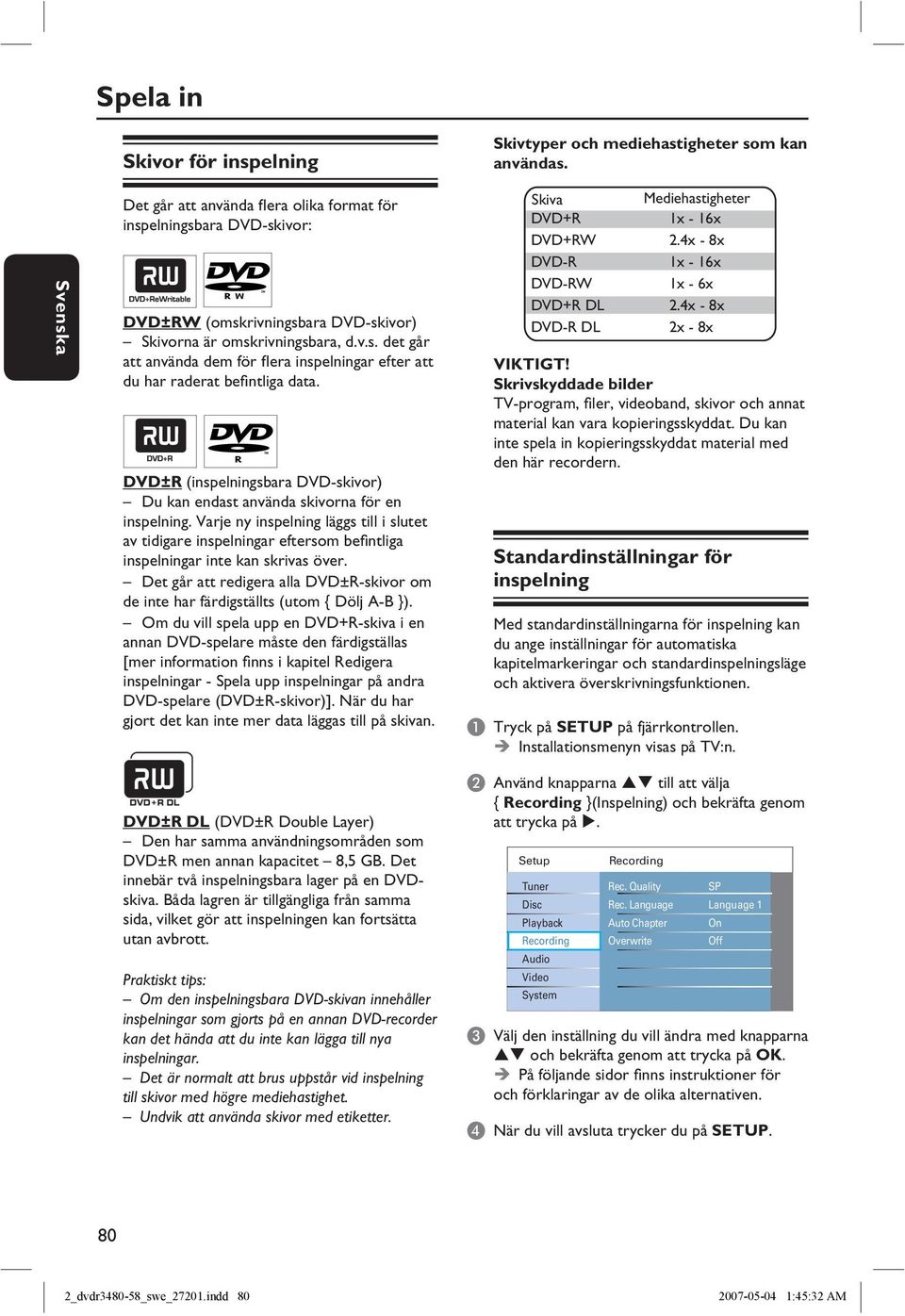 DVD±R (inspelningsbara DVD-skivor) Du kan endast använda skivorna för en inspelning.