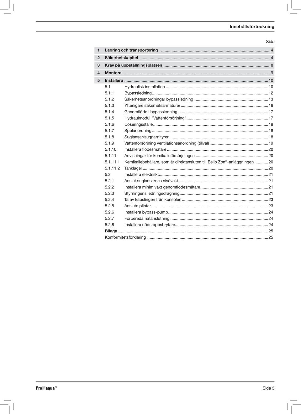 1.7 Spolanordning...18 5.1.8 Suglansar/suggarnityrer...18 5.1.9 Vattenförsörjning ventilationsanordning (tillval)...19 5.1.10 Installera flödesmätare...20 5.1.11 Anvisningar för kemikalieförsörjningen.
