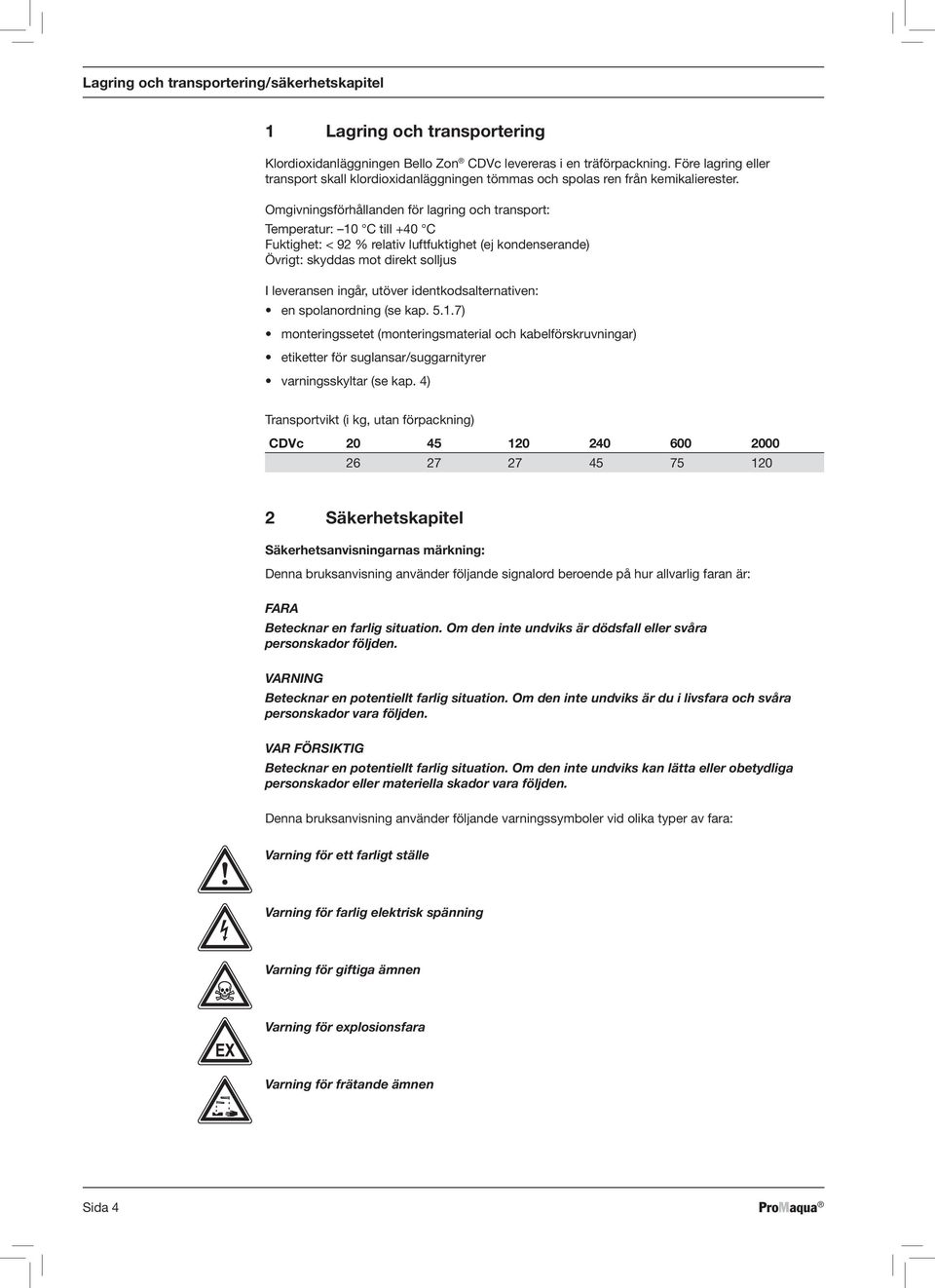 Omgivningsförhållanden för lagring och transport: Temperatur: 10 C till +40 C Fuktighet: < 92 % relativ luftfuktighet (ej kondenserande) Övrigt: skyddas mot direkt solljus I leveransen ingår, utöver