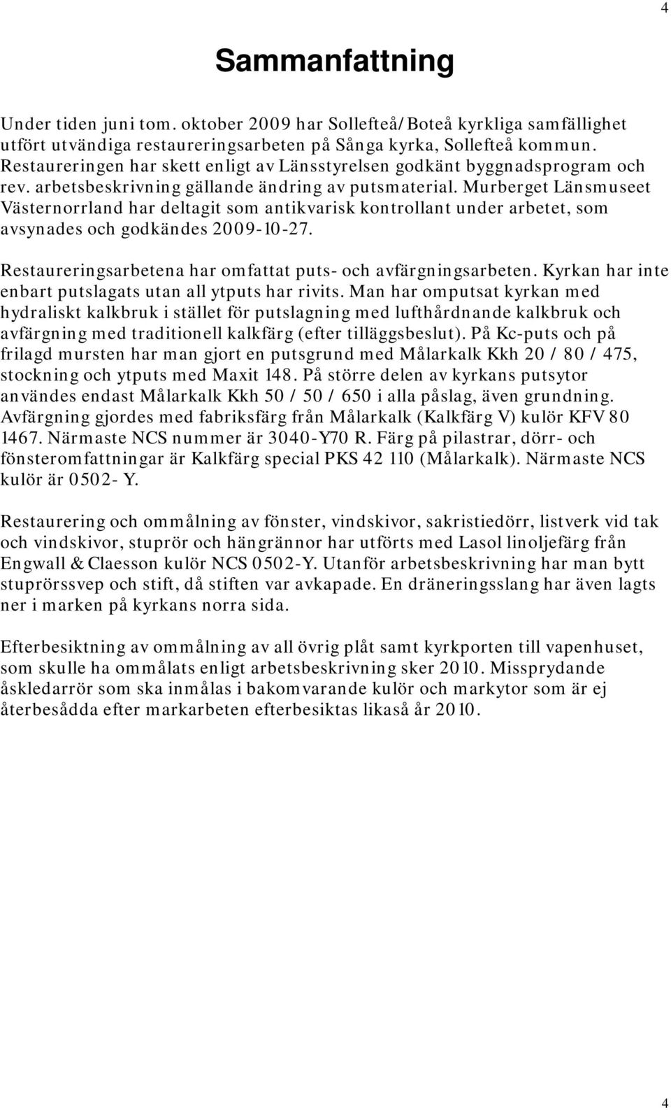 Murberget Länsmuseet Västernorrland har deltagit som antikvarisk kontrollant under arbetet, som avsynades och godkändes 2009-10-27. Restaureringsarbetena har omfattat puts- och avfärgningsarbeten.