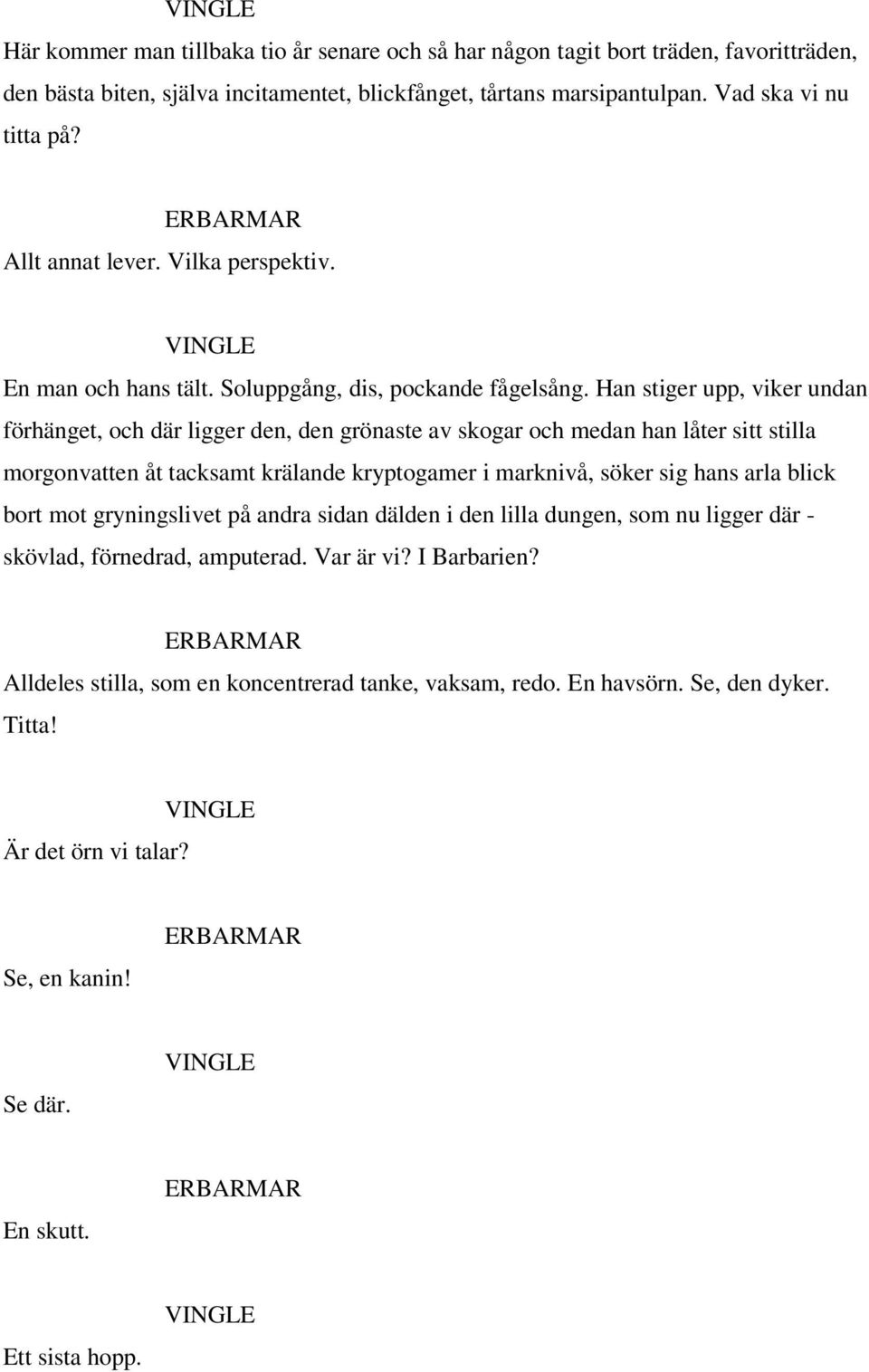 Han stiger upp, viker undan förhänget, och där ligger den, den grönaste av skogar och medan han låter sitt stilla morgonvatten åt tacksamt krälande kryptogamer i marknivå, söker sig hans arla