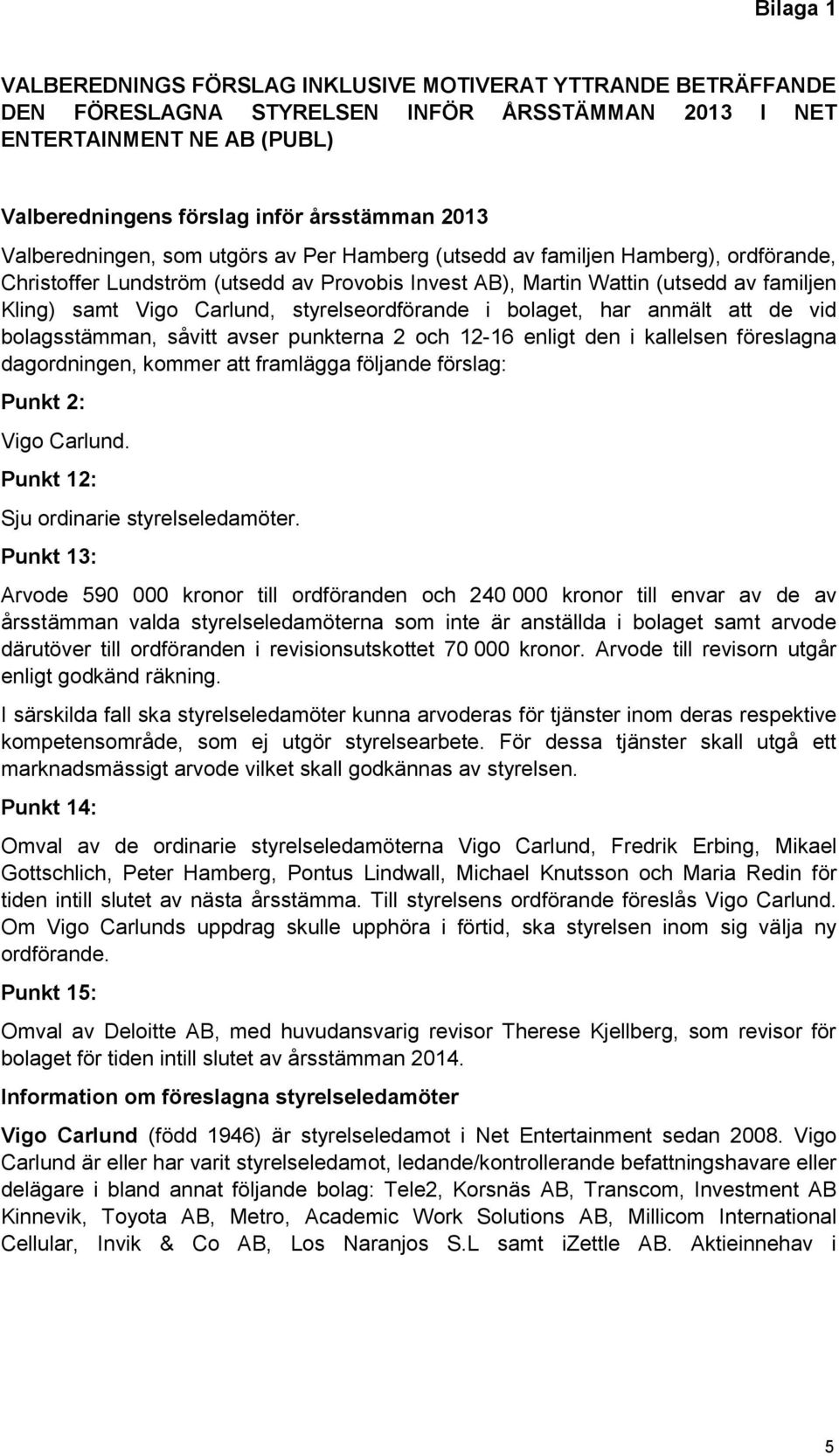 styrelseordförande i bolaget, har anmält att de vid bolagsstämman, såvitt avser punkterna 2 och 12-16 enligt den i kallelsen föreslagna dagordningen, kommer att framlägga följande förslag: Punkt 2: