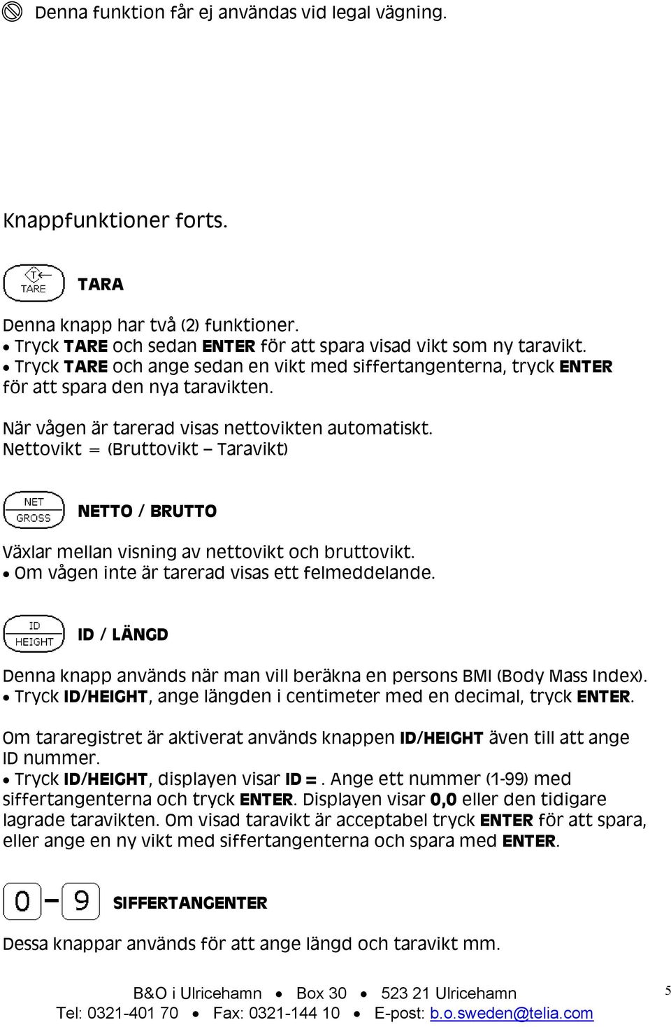 Nettovikt = (Bruttovikt Taravikt) NETTO / BRUTTO Växlar mellan visning av nettovikt och bruttovikt. Om vågen inte är tarerad visas ett felmeddelande.