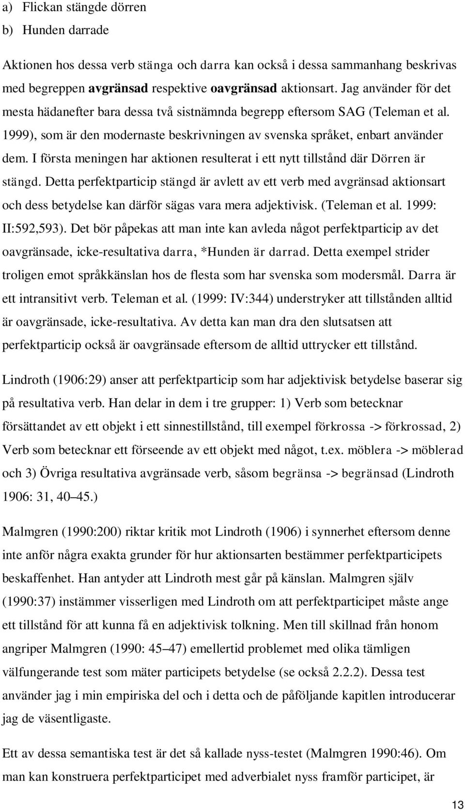 I första meningen har aktionen resulterat i ett nytt tillstånd där Dörren är stängd.