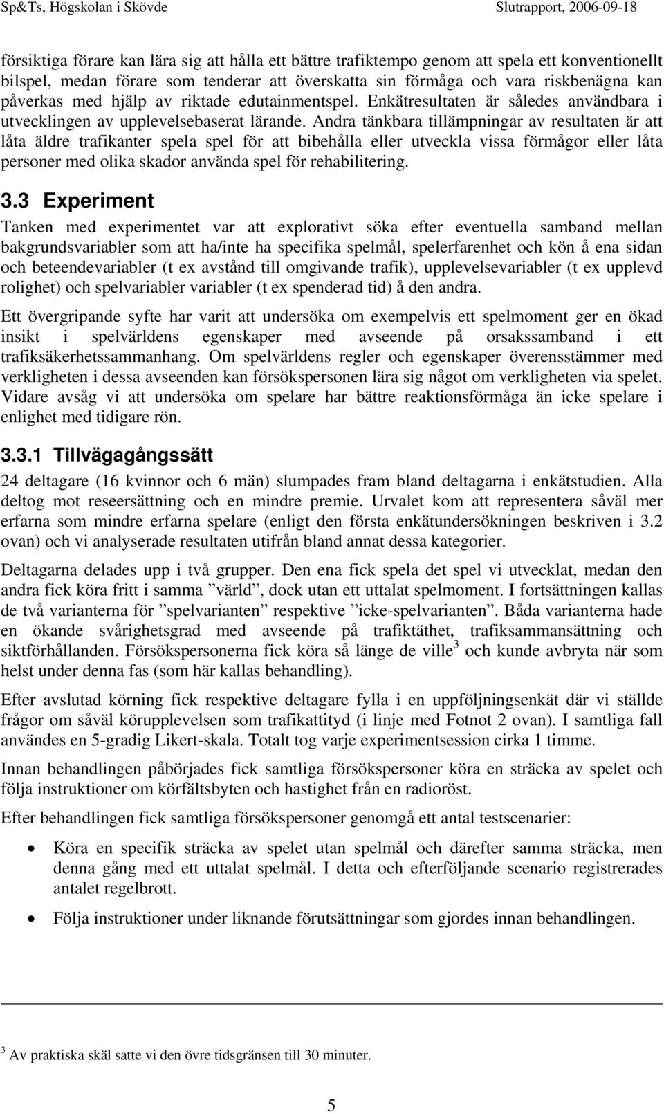 Andra tänkbara tillämpningar av resultaten är att låta äldre trafikanter spela spel för att bibehålla eller utveckla vissa förmågor eller låta personer med olika skador använda spel för